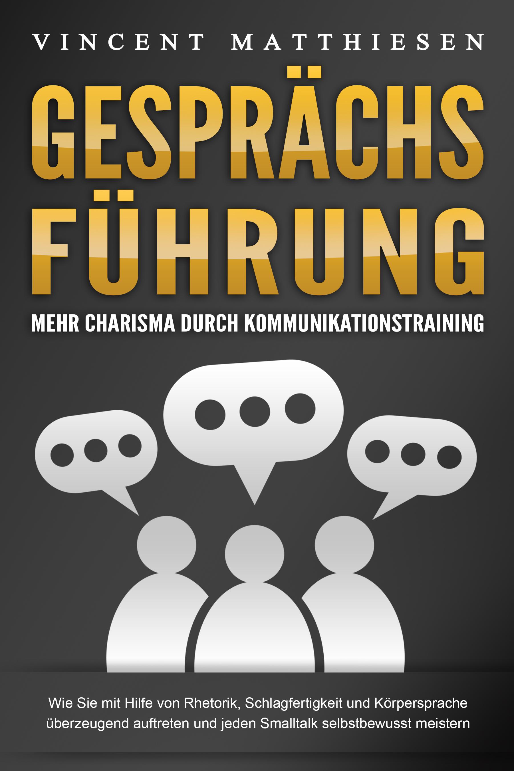 GESPRÄCHSFÜHRUNG - Mehr Charisma durch Kommunikationstraining: Wie Sie mit Hilfe von Rhetorik, Schlagfertigkeit und Körpersprache überzeugend auftreten und jeden Smalltalk selbstbewusst meistern