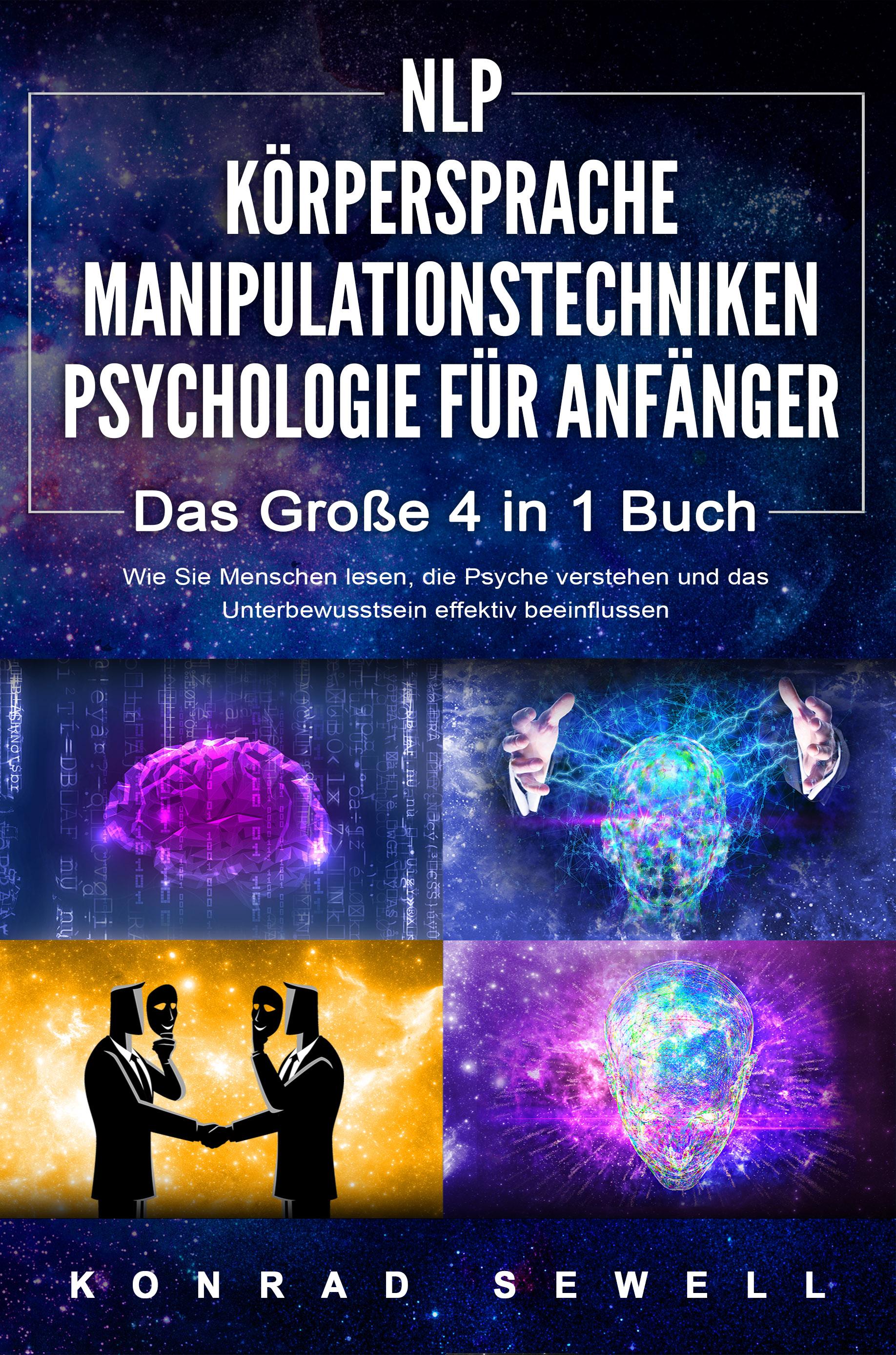 NLP FÜR ANFÄNGER - KÖRPERSPRACHE - MANIPULATIONSTECHNIKEN - PSYCHOLOGIE FÜR ANFÄNGER - Das 4 in 1 Buch: Wie Sie Menschen lesen, die Psyche verstehen und das Unterbewusstsein effektiv beeinflussen