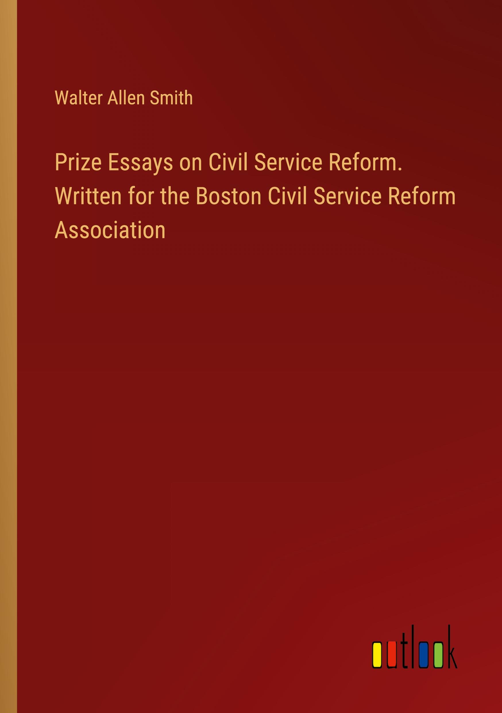 Prize Essays on Civil Service Reform. Written for the Boston Civil Service Reform Association