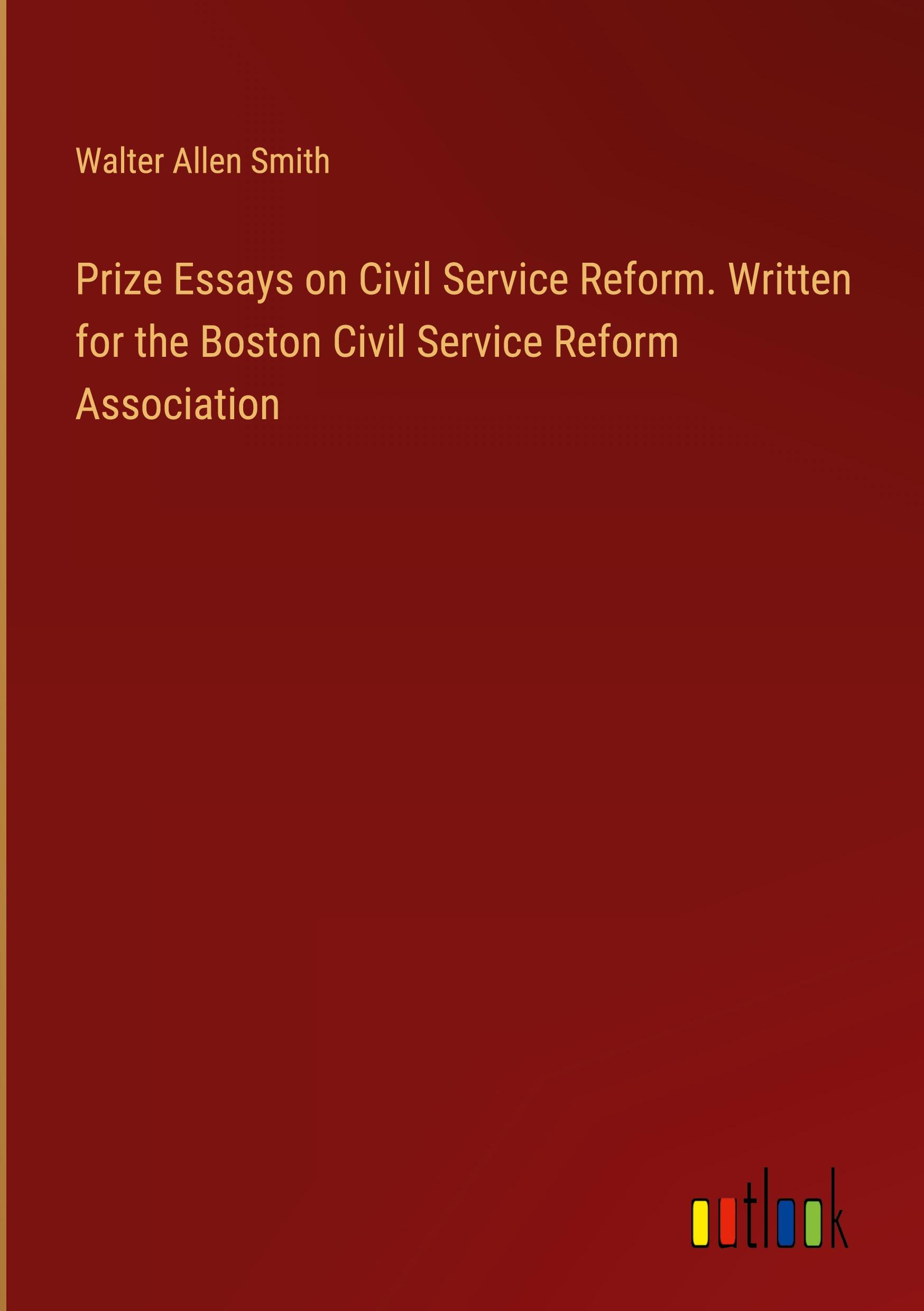 Prize Essays on Civil Service Reform. Written for the Boston Civil Service Reform Association