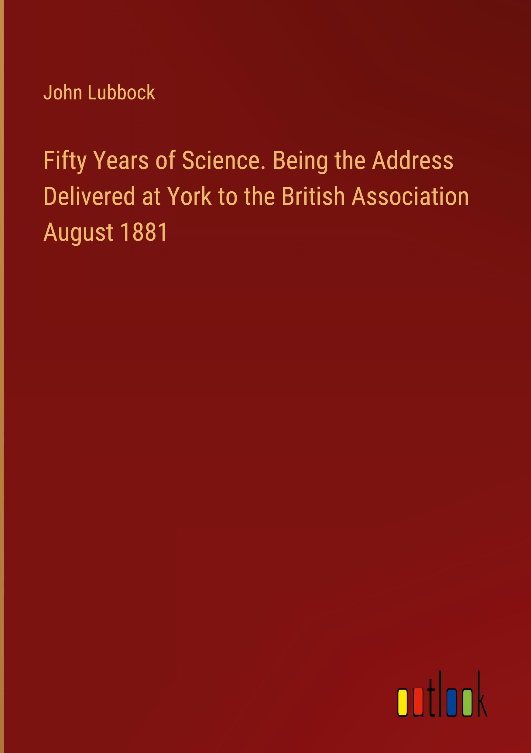 Fifty Years of Science. Being the Address Delivered at York to the British Association August 1881