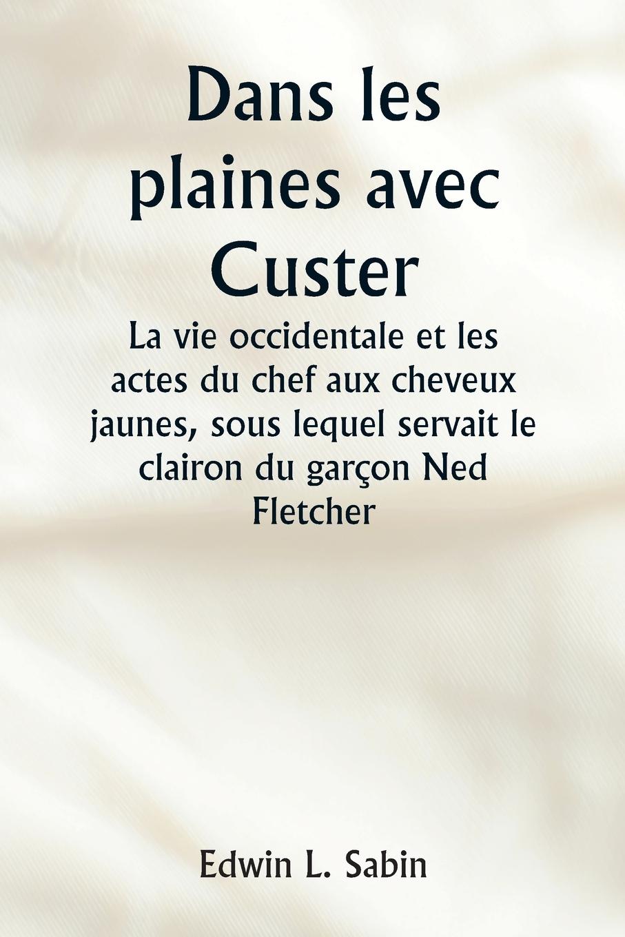 Dans les plaines avec Custer  La vie occidentale et les actes du chef aux cheveux jaunes, sous lequel servait le clairon du garçon Ned Fletcher, lorsque, dans les années troubles 1866-1876, la septième cavalerie combattante a aidé à gagner le Kansas, le N