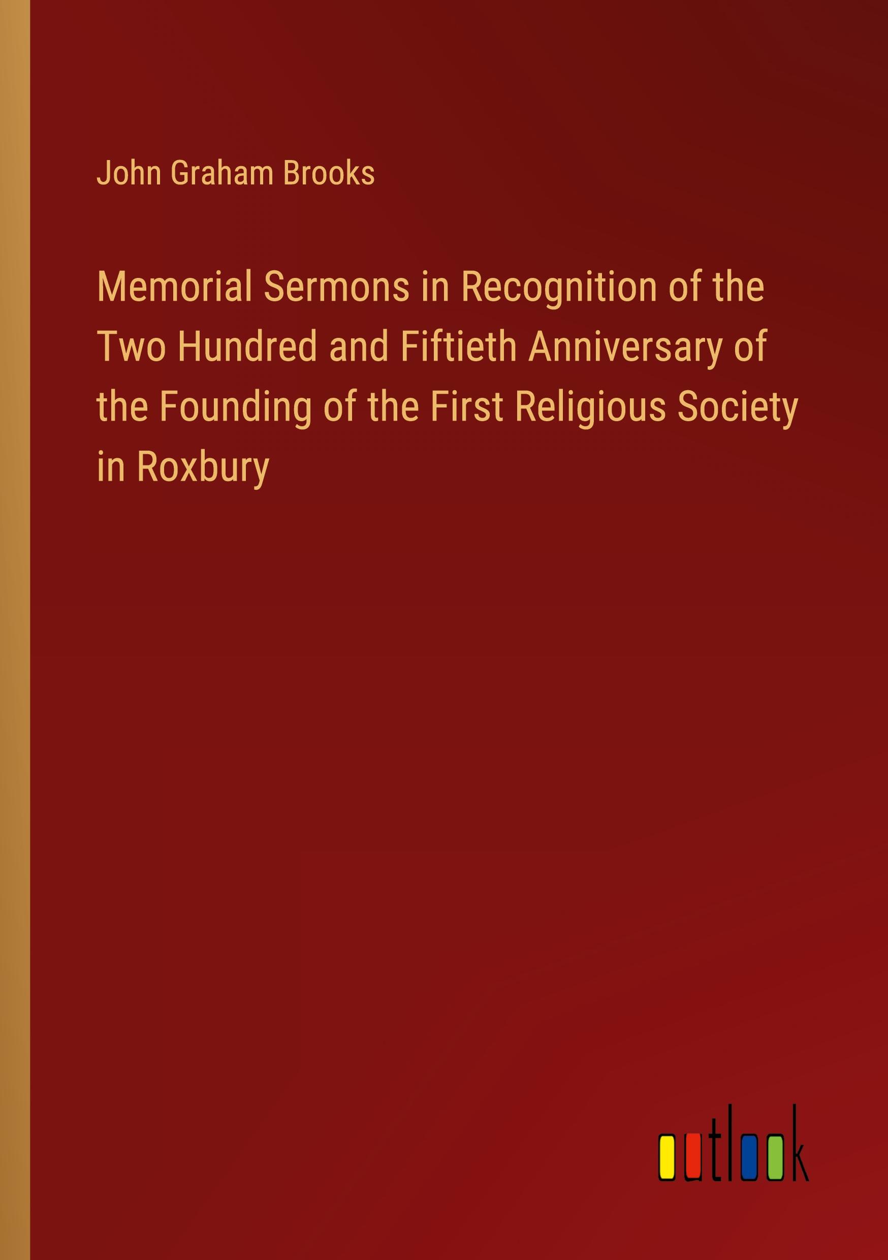 Memorial Sermons in Recognition of the Two Hundred and Fiftieth Anniversary of the Founding of the First Religious Society in Roxbury