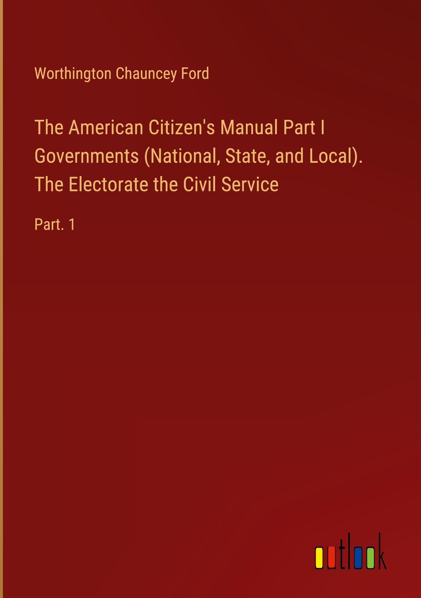 The American Citizen's Manual Part I Governments (National, State, and Local). The Electorate the Civil Service