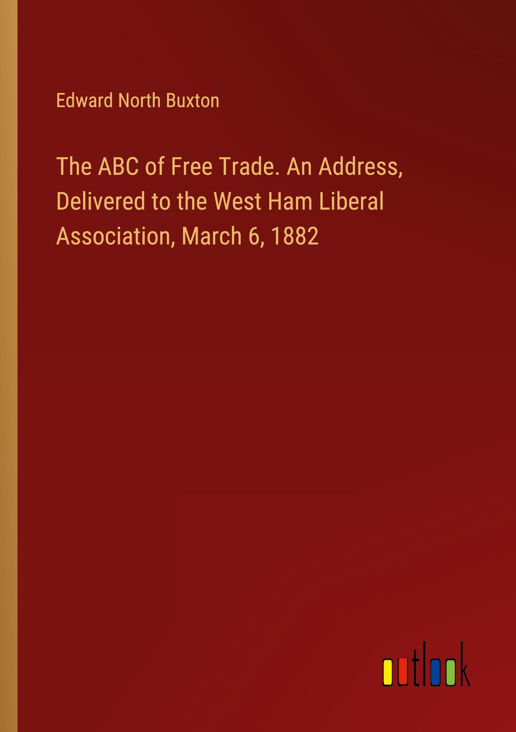 The ABC of Free Trade. An Address, Delivered to the West Ham Liberal Association, March 6, 1882