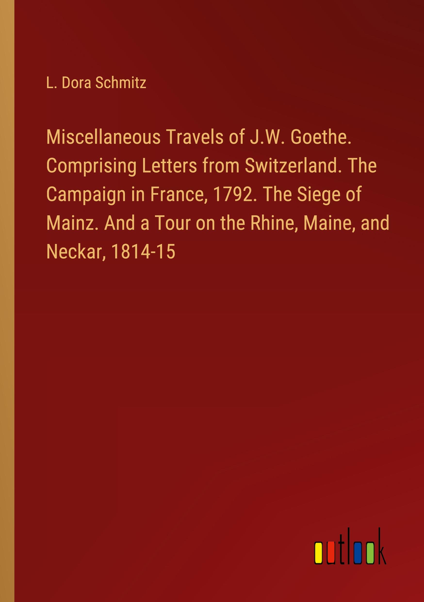 Miscellaneous Travels of J.W. Goethe. Comprising Letters from Switzerland. The Campaign in France, 1792. The Siege of Mainz. And a Tour on the Rhine, Maine, and Neckar, 1814-15