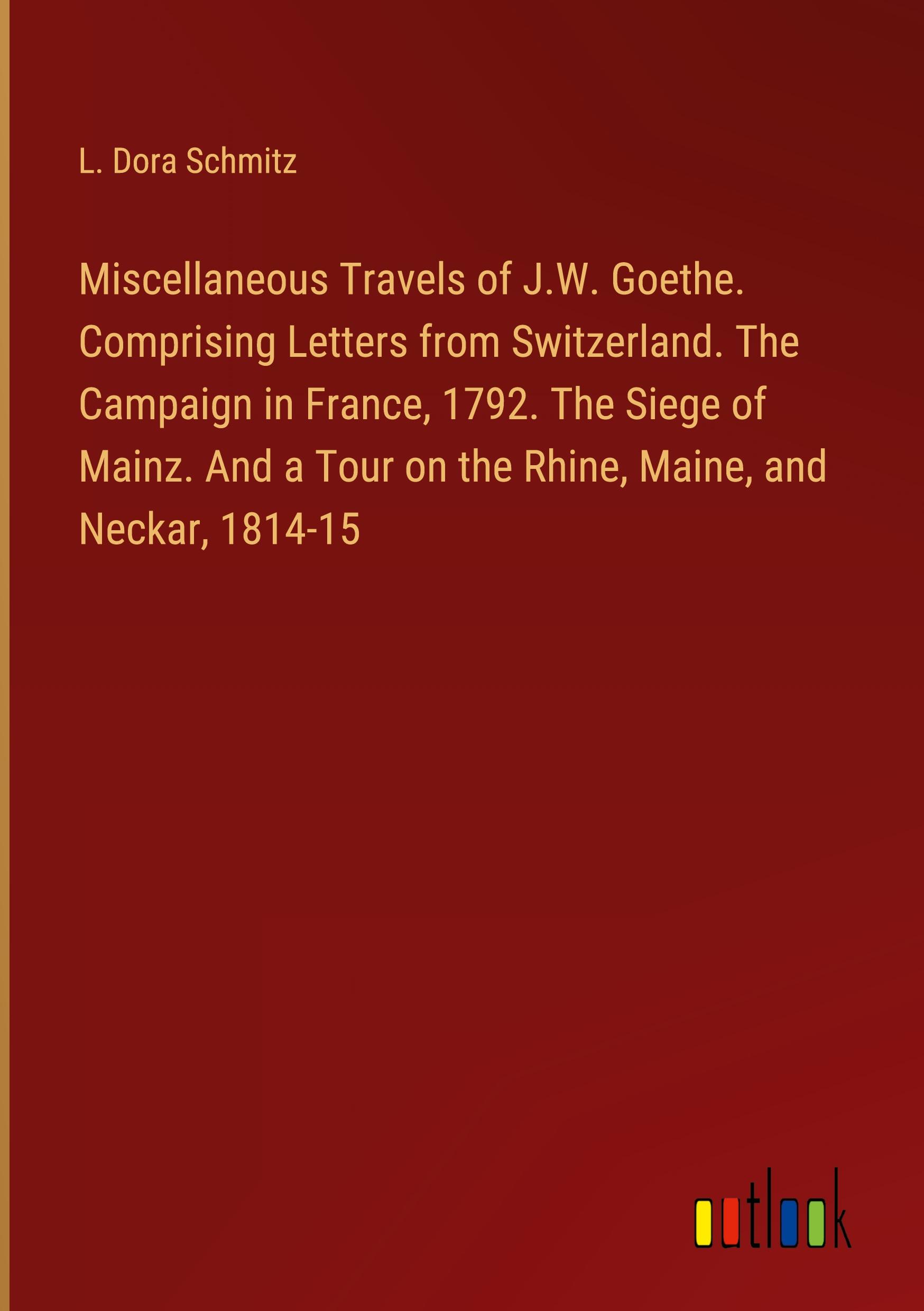 Miscellaneous Travels of J.W. Goethe. Comprising Letters from Switzerland. The Campaign in France, 1792. The Siege of Mainz. And a Tour on the Rhine, Maine, and Neckar, 1814-15