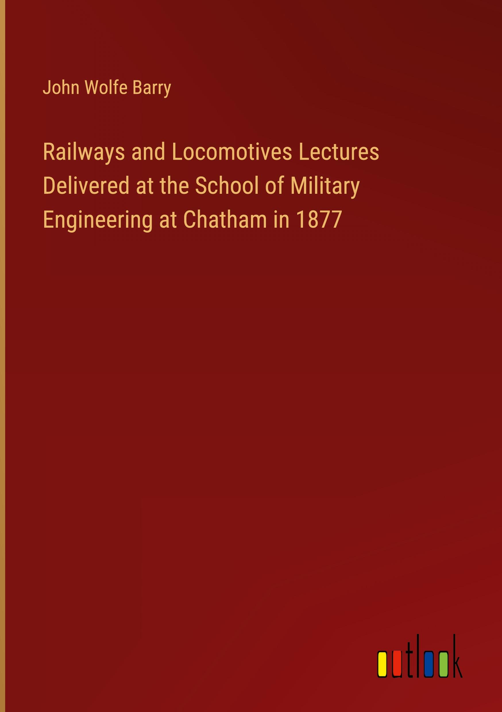 Railways and Locomotives Lectures Delivered at the School of Military Engineering at Chatham in 1877