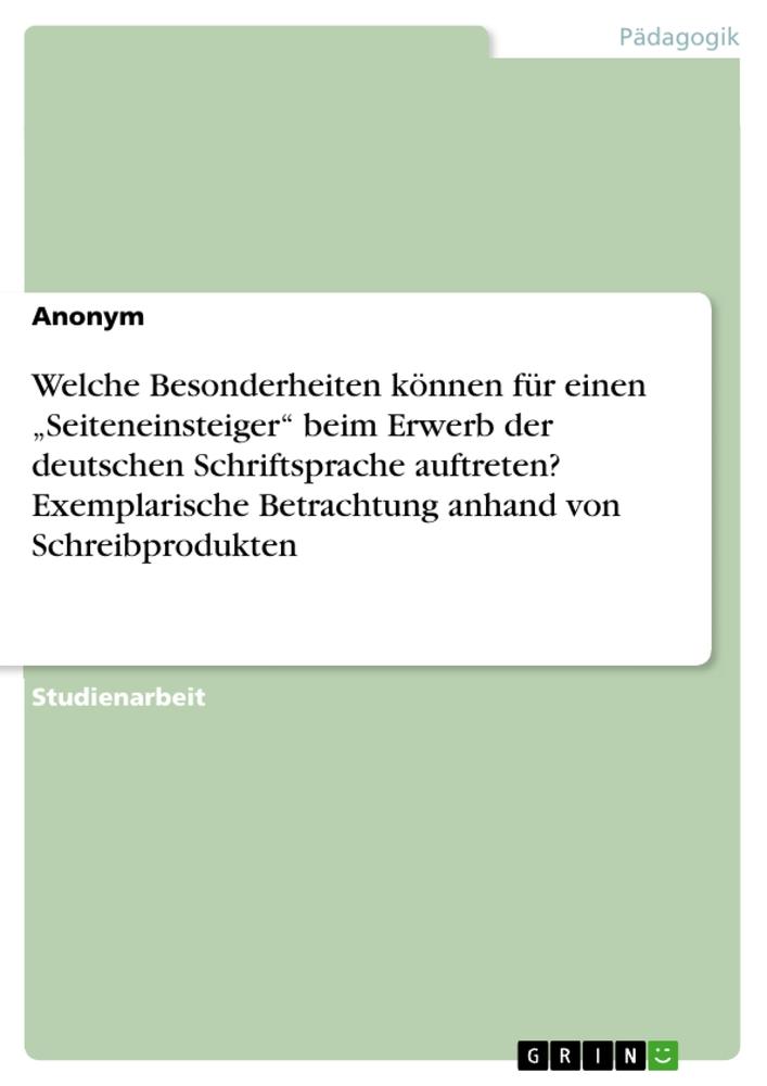 Welche Besonderheiten können für einen ¿Seiteneinsteiger¿ beim Erwerb der deutschen Schriftsprache auftreten? Exemplarische Betrachtung anhand von Schreibprodukten