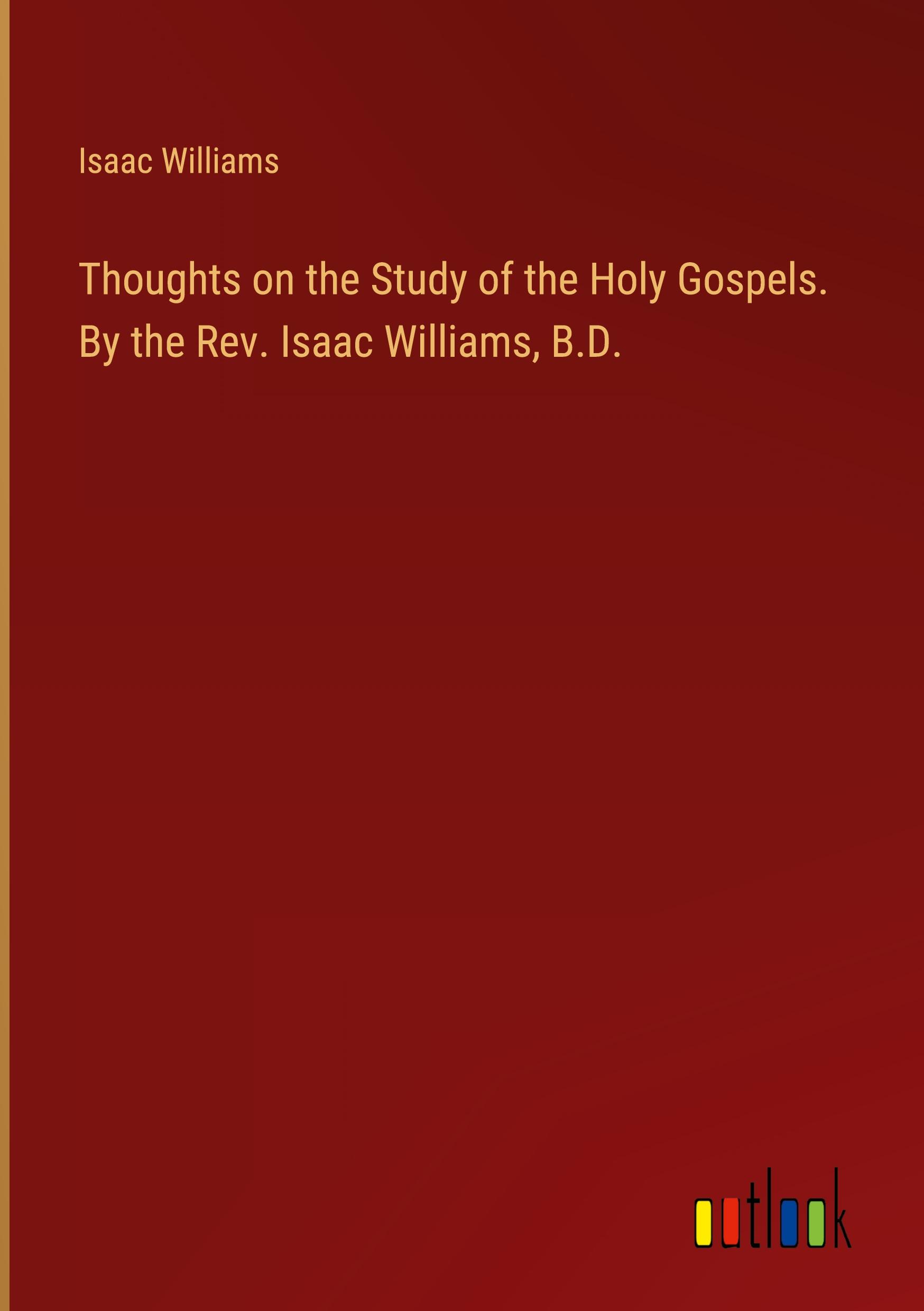 Thoughts on the Study of the Holy Gospels. By the Rev. Isaac Williams, B.D.