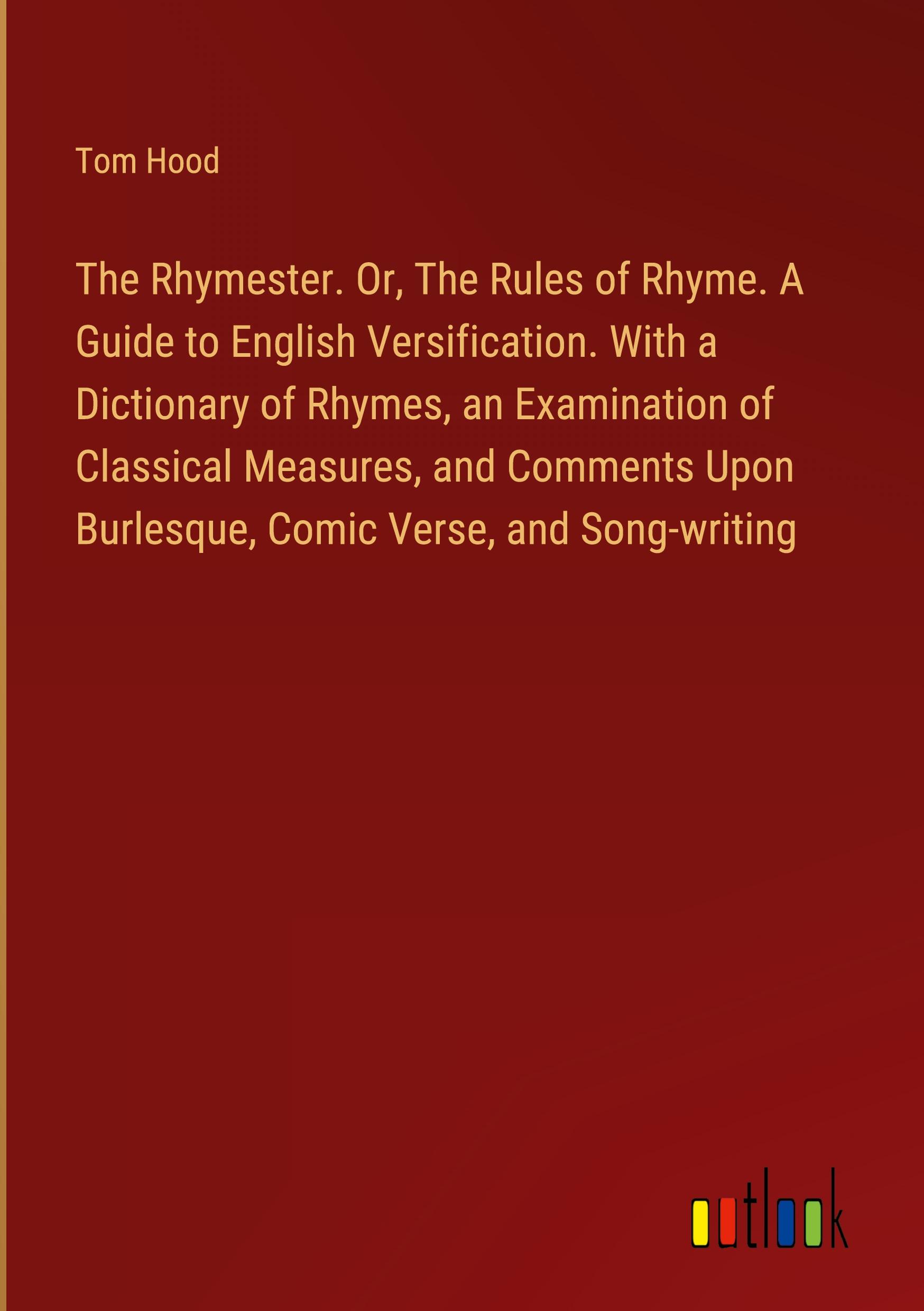 The Rhymester. Or, The Rules of Rhyme. A Guide to English Versification. With a Dictionary of Rhymes, an Examination of Classical Measures, and Comments Upon Burlesque, Comic Verse, and Song-writing