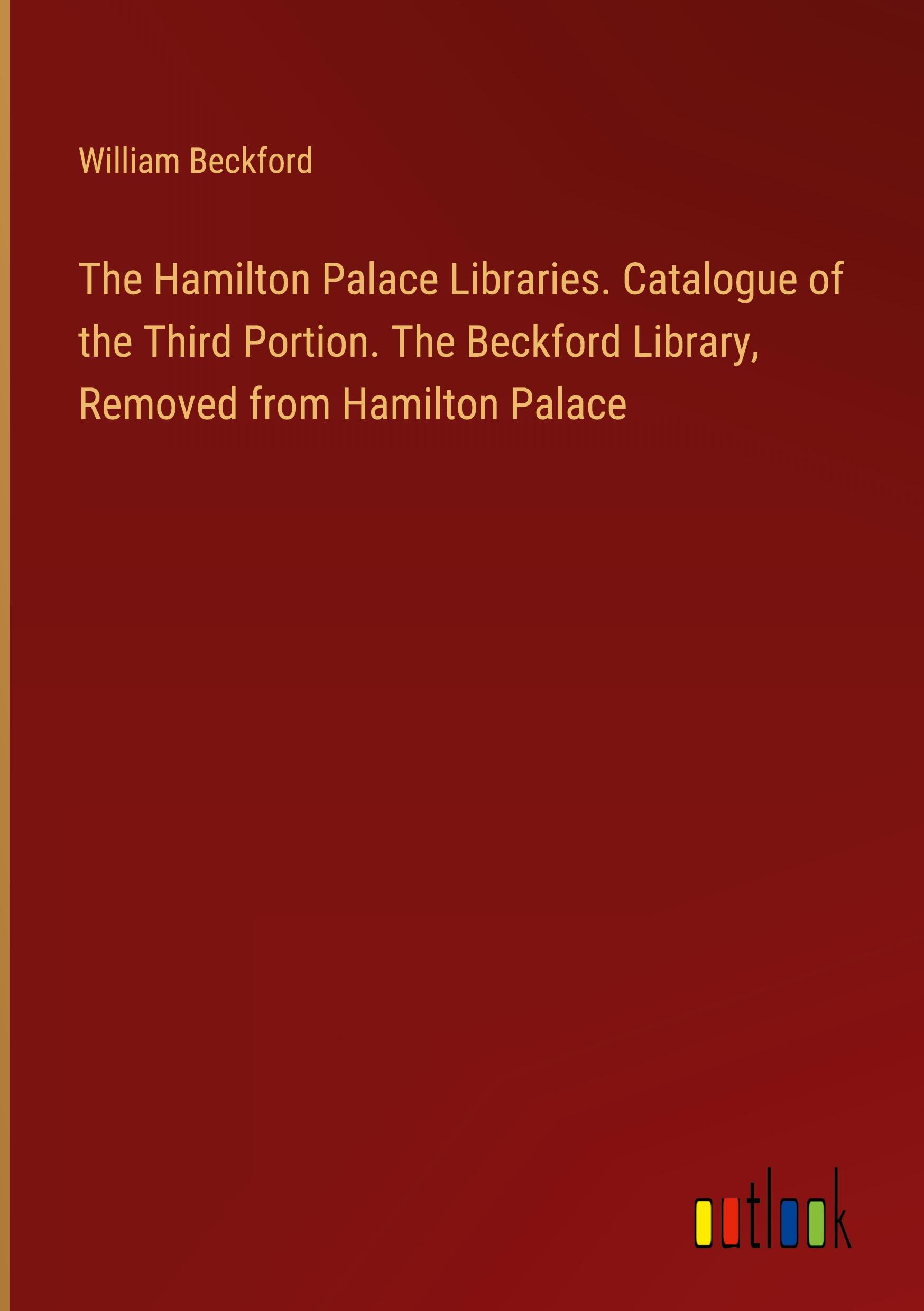 The Hamilton Palace Libraries. Catalogue of the Third Portion. The Beckford Library, Removed from Hamilton Palace