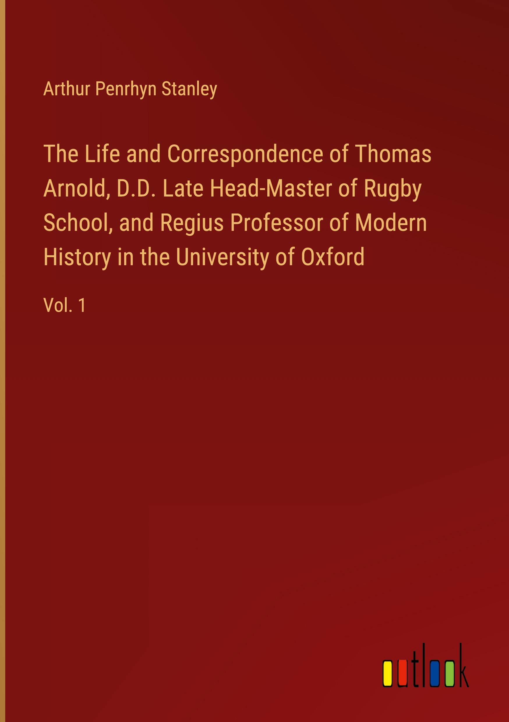 The Life and Correspondence of Thomas Arnold, D.D. Late Head-Master of Rugby School, and Regius Professor of Modern History in the University of Oxford