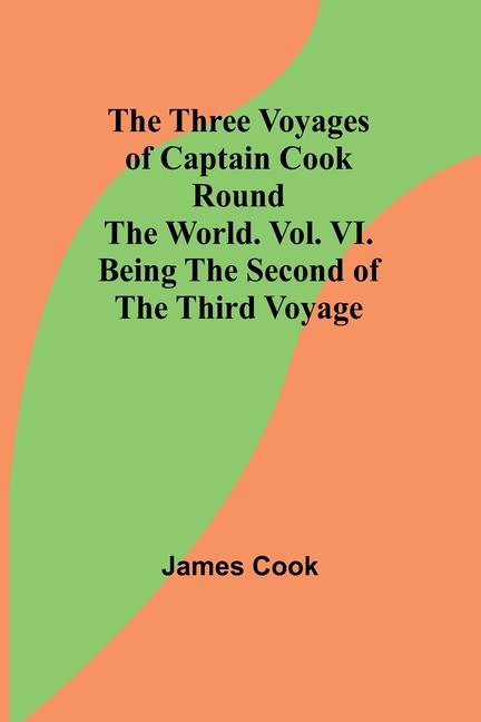 The Three Voyages of Captain Cook Round the World. Vol. VI. Being the Second of the Third Voyage