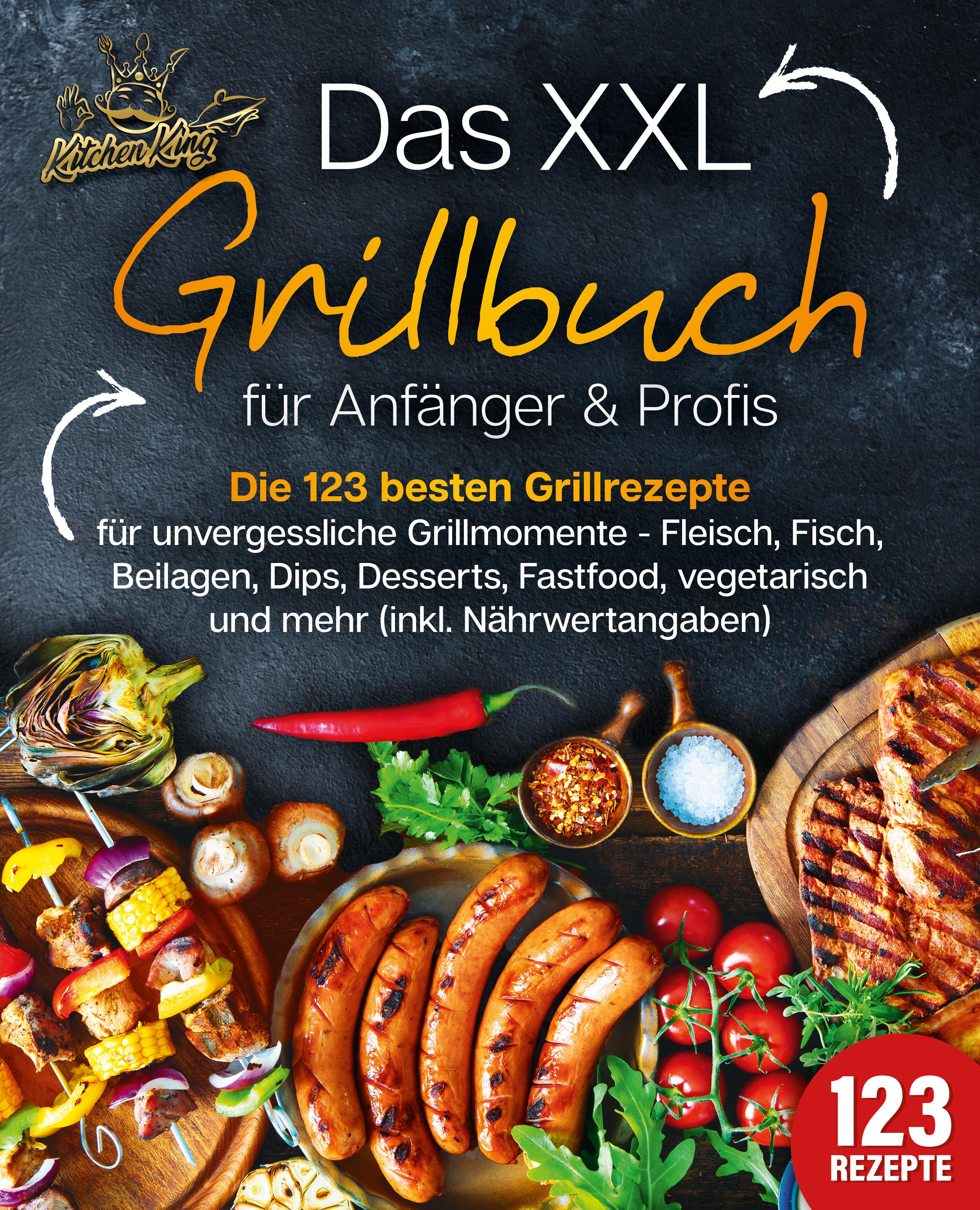 Das XXL Grillbuch für Anfänger & Profis: Die 123 besten Grillrezepte für unvergessliche Grillmomente - Fleisch, Fisch, Beilagen, Dips, Desserts, Fastfood, vegetarisch und mehr (inkl. Nährwertangaben)