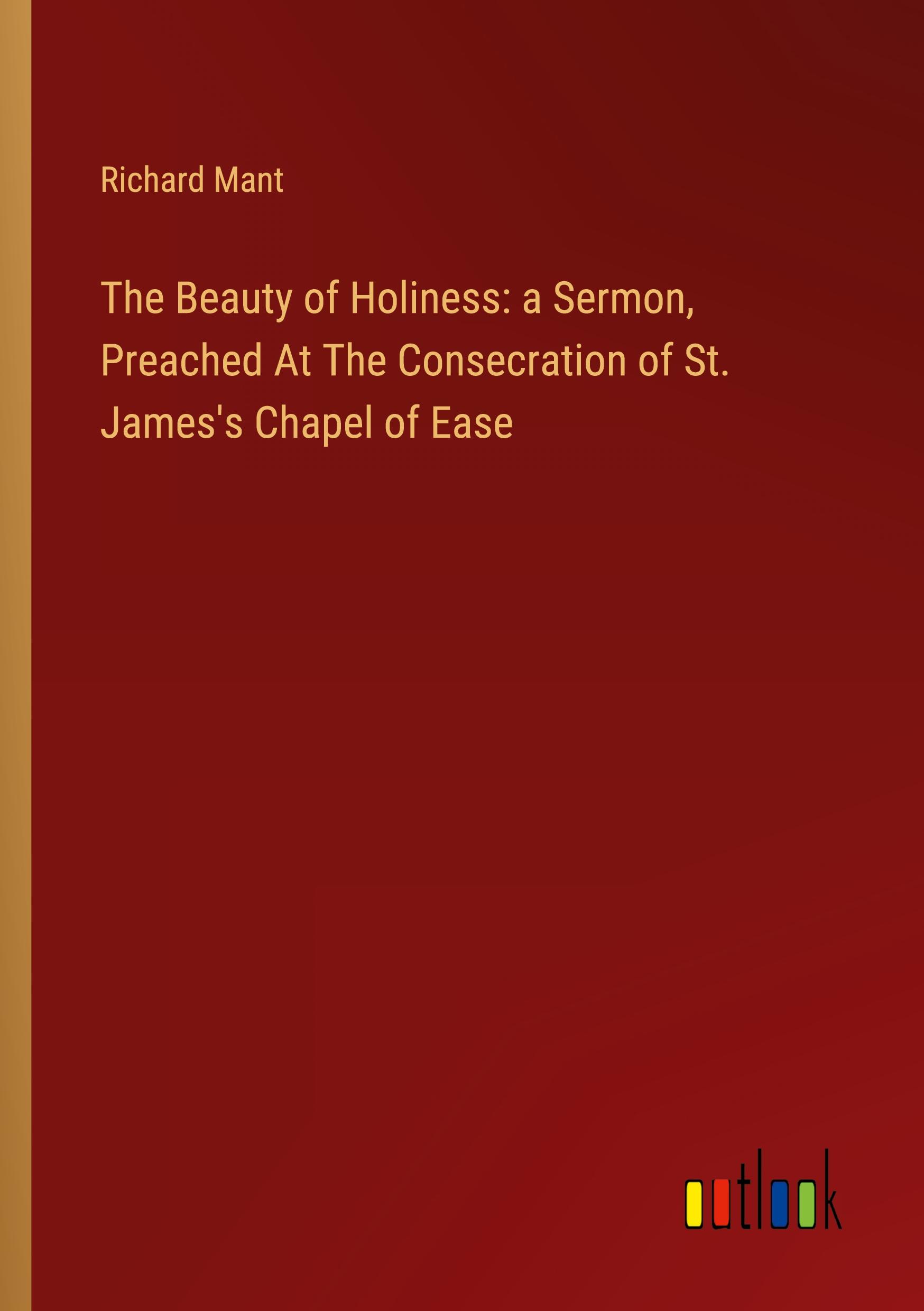 The Beauty of Holiness: a Sermon, Preached At The Consecration of St. James's Chapel of Ease