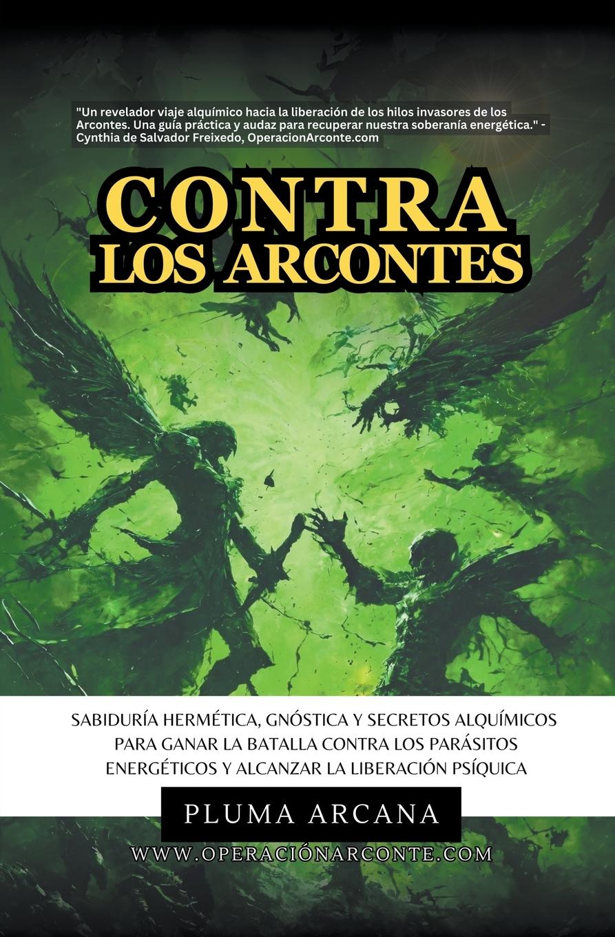 Contra Los Arcontes - Sabiduría Hermética, Gnóstica Y Secretos Alquímicos Para Ganar La Batalla Contra Los Parásitos Energéticos Y Alcanzar La Liberación Psíquica