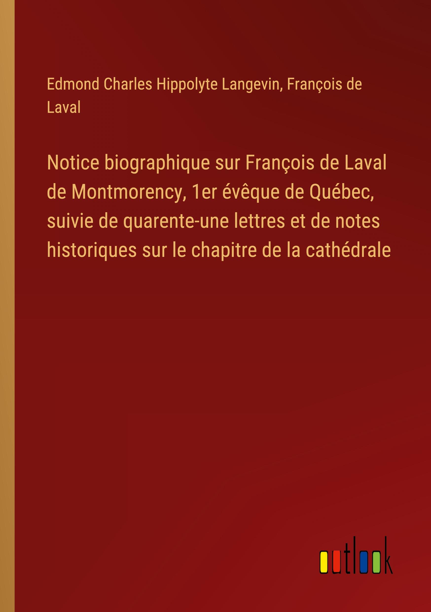 Notice biographique sur François de Laval de Montmorency, 1er évêque de Québec, suivie de quarente-une lettres et de notes historiques sur le chapitre de la cathédrale