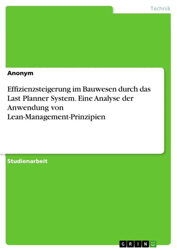 Effizienzsteigerung im Bauwesen durch das Last Planner System. Eine Analyse der Anwendung von Lean-Management-Prinzipien