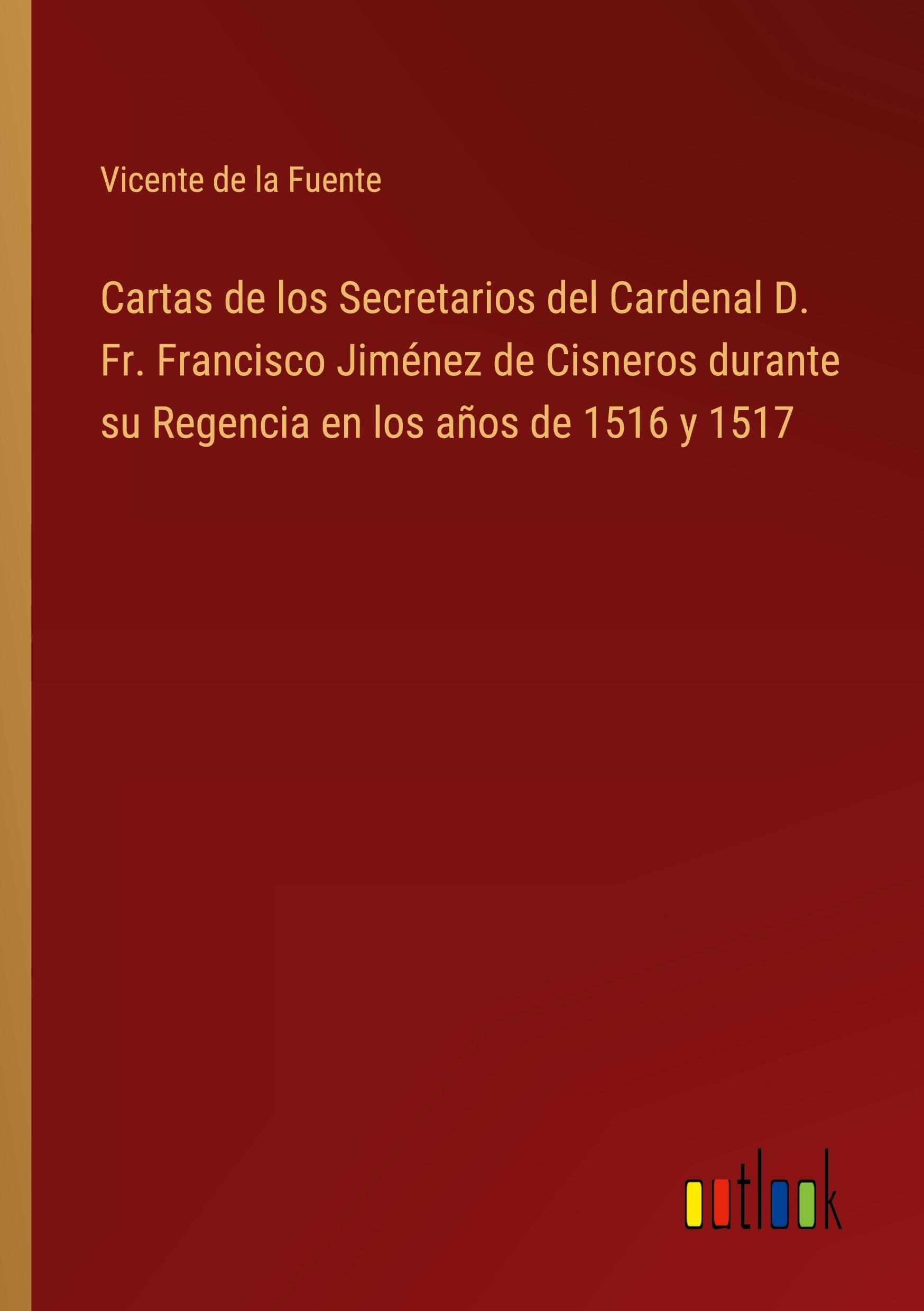 Cartas de los Secretarios del Cardenal D. Fr. Francisco Jiménez de Cisneros durante su Regencia en los años de 1516 y 1517