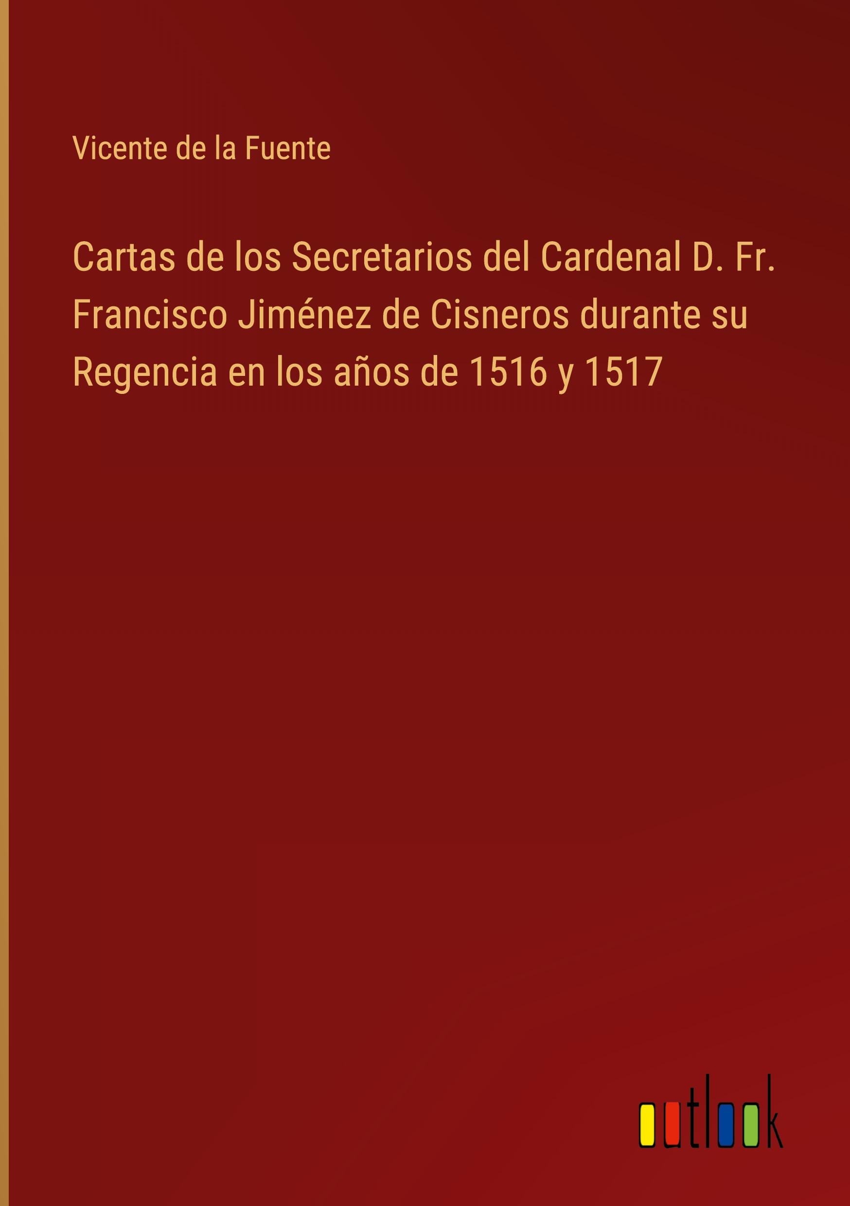 Cartas de los Secretarios del Cardenal D. Fr. Francisco Jiménez de Cisneros durante su Regencia en los años de 1516 y 1517