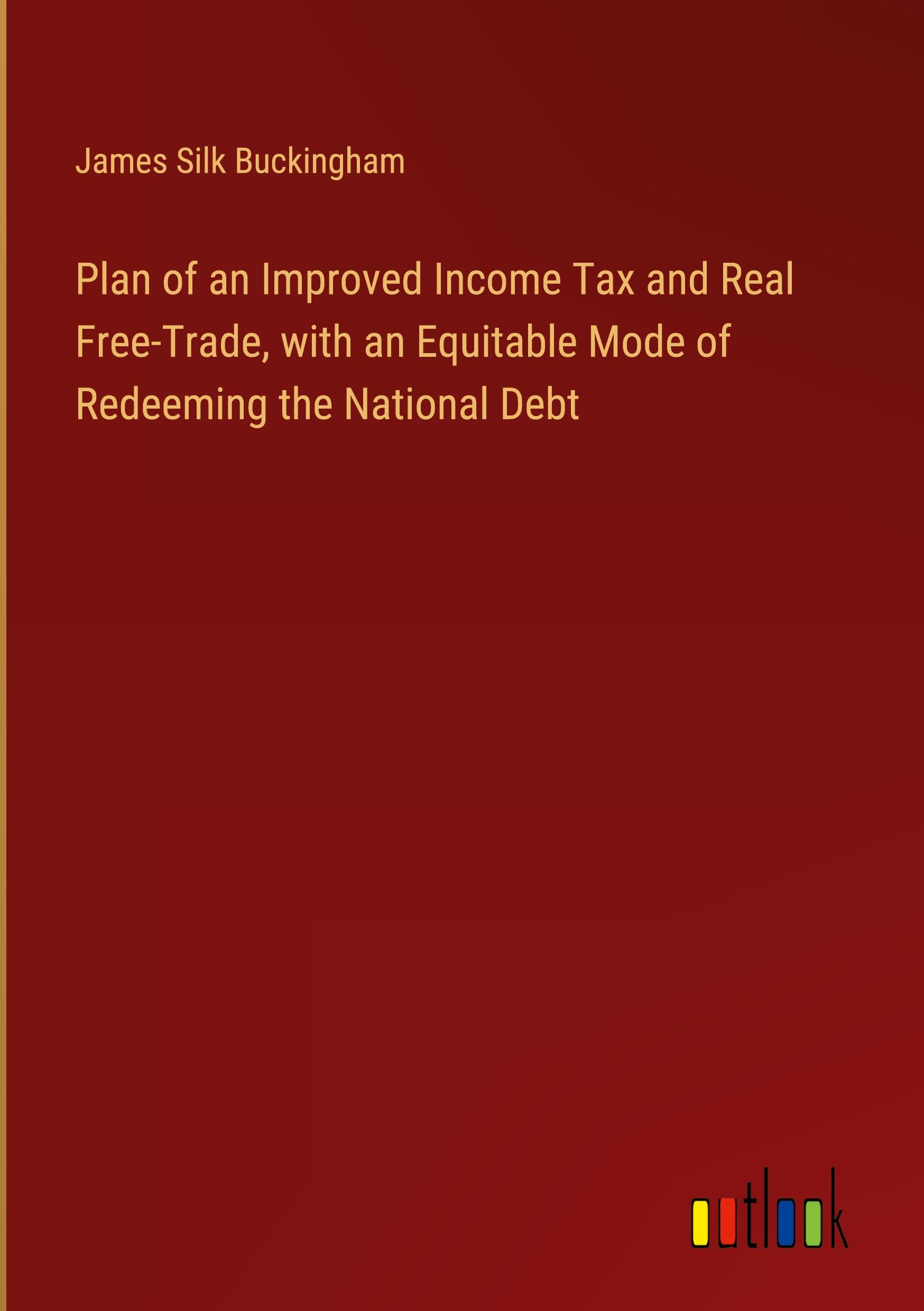 Plan of an Improved Income Tax and Real Free-Trade, with an Equitable Mode of Redeeming the National Debt