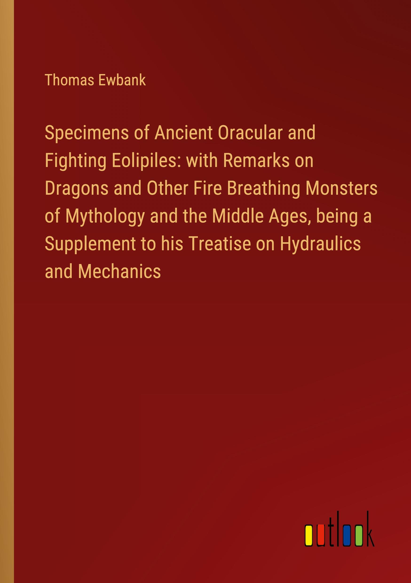 Specimens of Ancient Oracular and Fighting Eolipiles: with Remarks on Dragons and Other Fire Breathing Monsters of Mythology and the Middle Ages, being a Supplement to his Treatise on Hydraulics and Mechanics