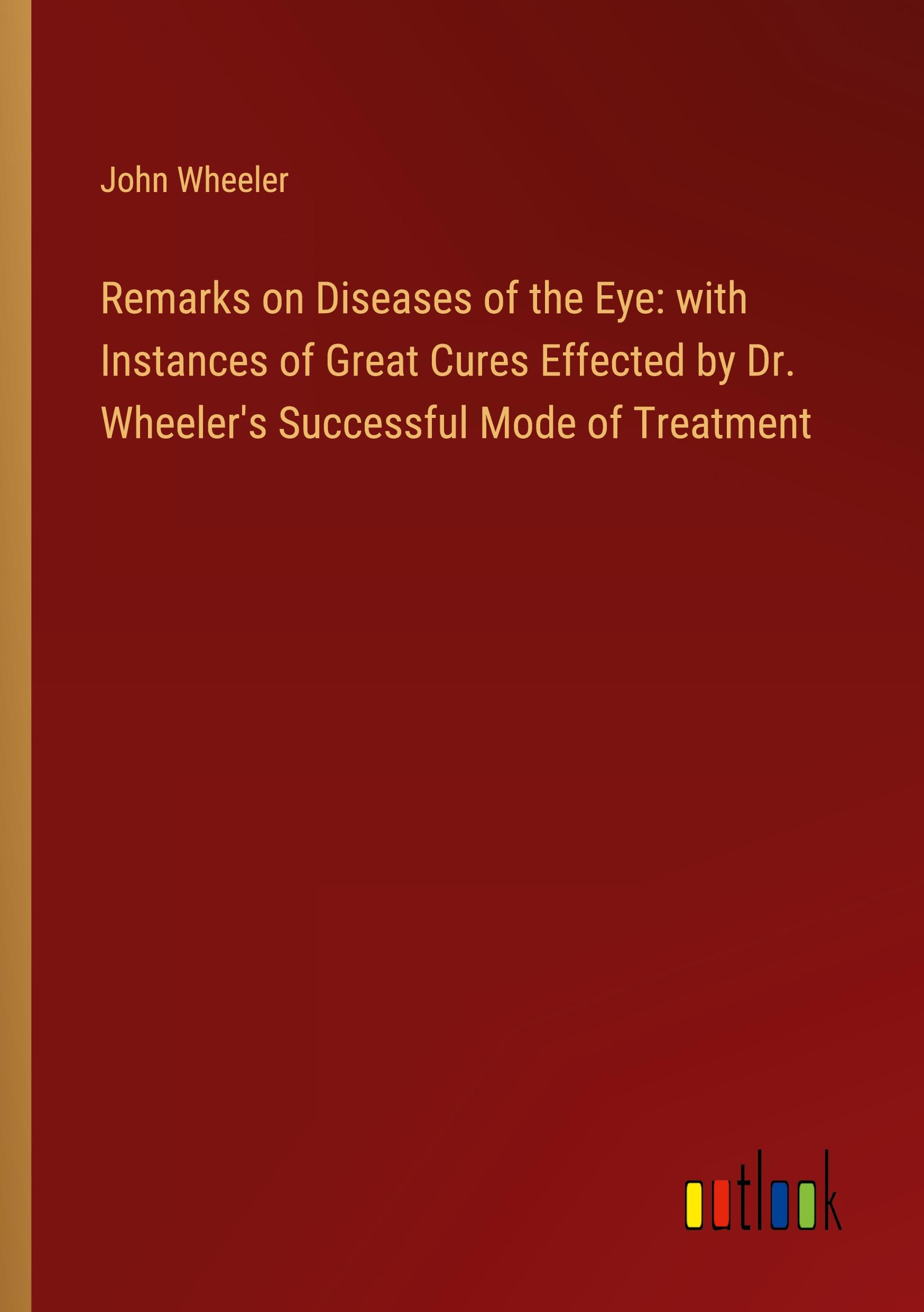 Remarks on Diseases of the Eye: with Instances of Great Cures Effected by Dr. Wheeler's Successful Mode of Treatment