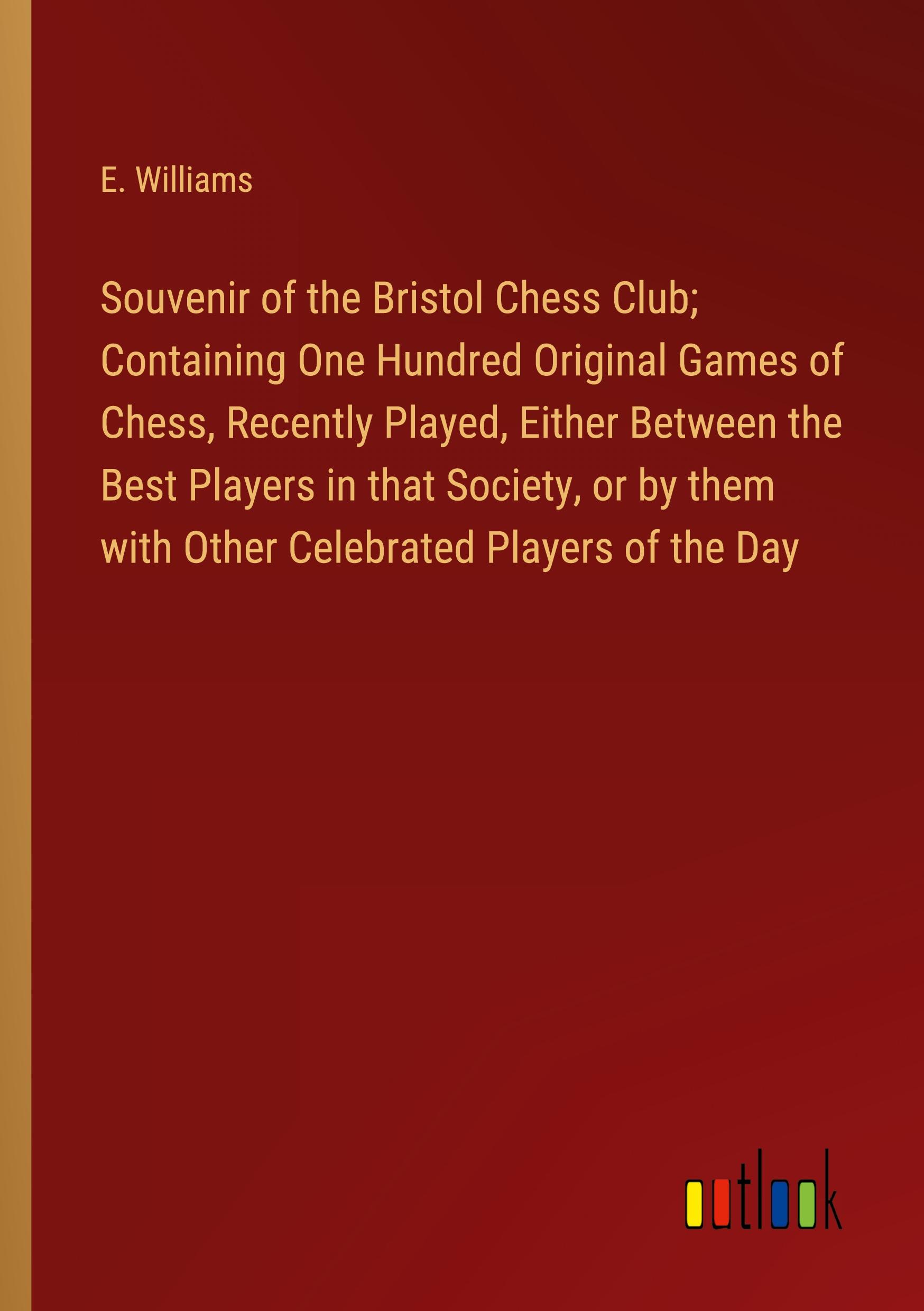 Souvenir of the Bristol Chess Club; Containing One Hundred Original Games of Chess, Recently Played, Either Between the Best Players in that Society, or by them with Other Celebrated Players of the Day