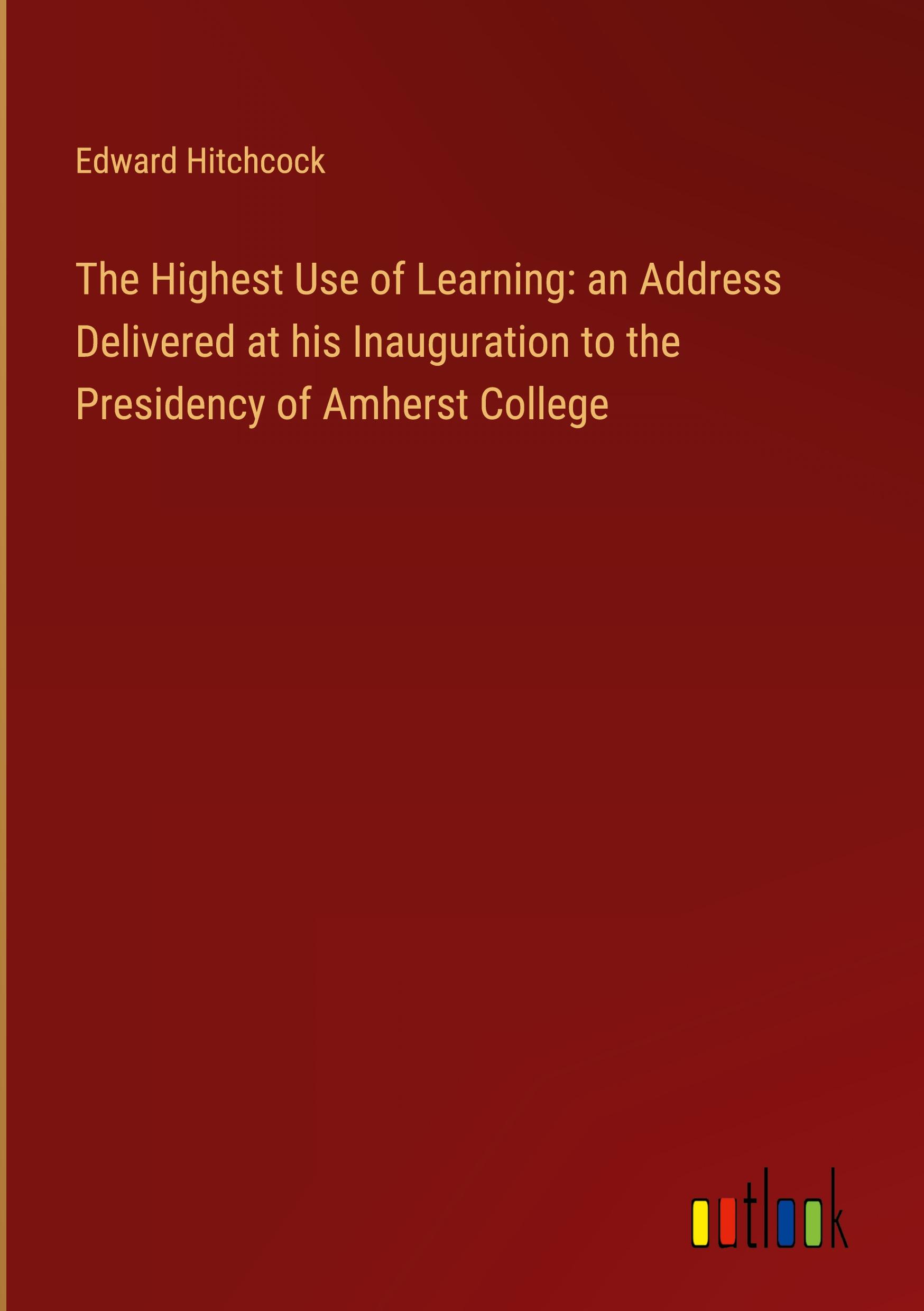 The Highest Use of Learning: an Address Delivered at his Inauguration to the Presidency of Amherst College