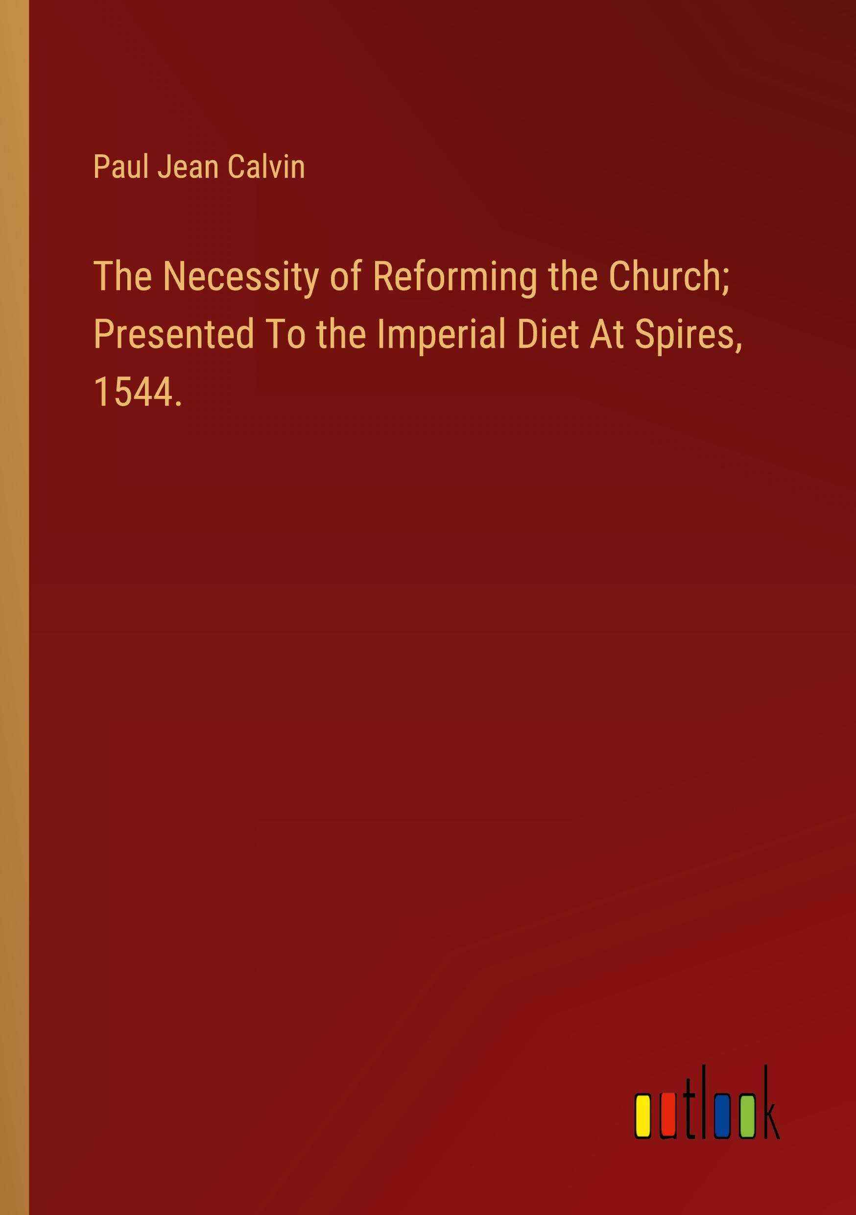 The Necessity of Reforming the Church; Presented To the Imperial Diet At Spires, 1544.