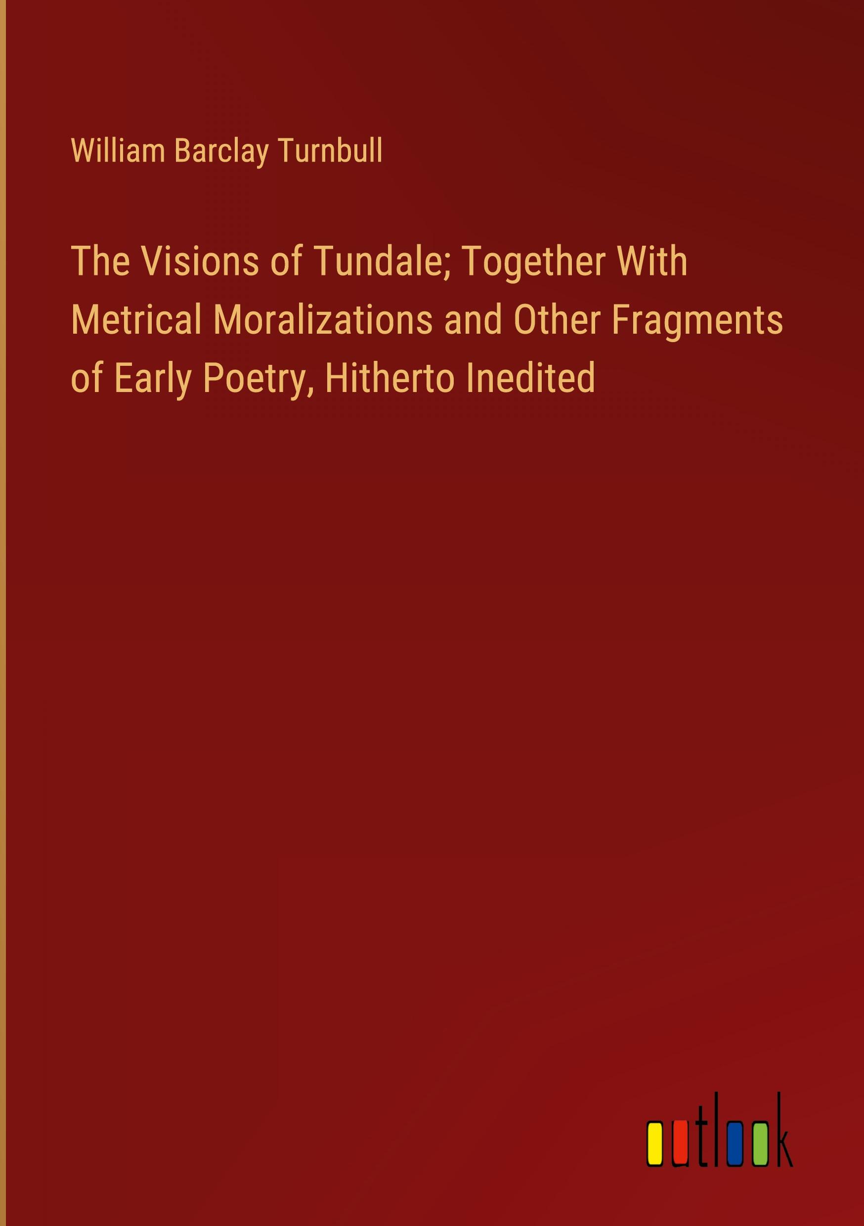 The Visions of Tundale; Together With Metrical Moralizations and Other Fragments of Early Poetry, Hitherto Inedited