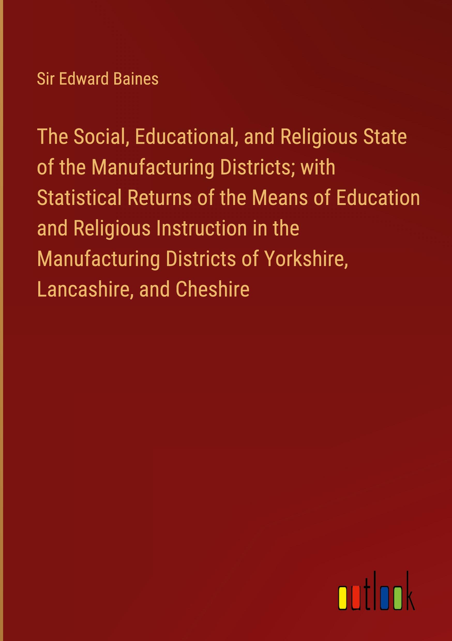 The Social, Educational, and Religious State of the Manufacturing Districts; with Statistical Returns of the Means of Education and Religious Instruction in the Manufacturing Districts of Yorkshire, Lancashire, and Cheshire