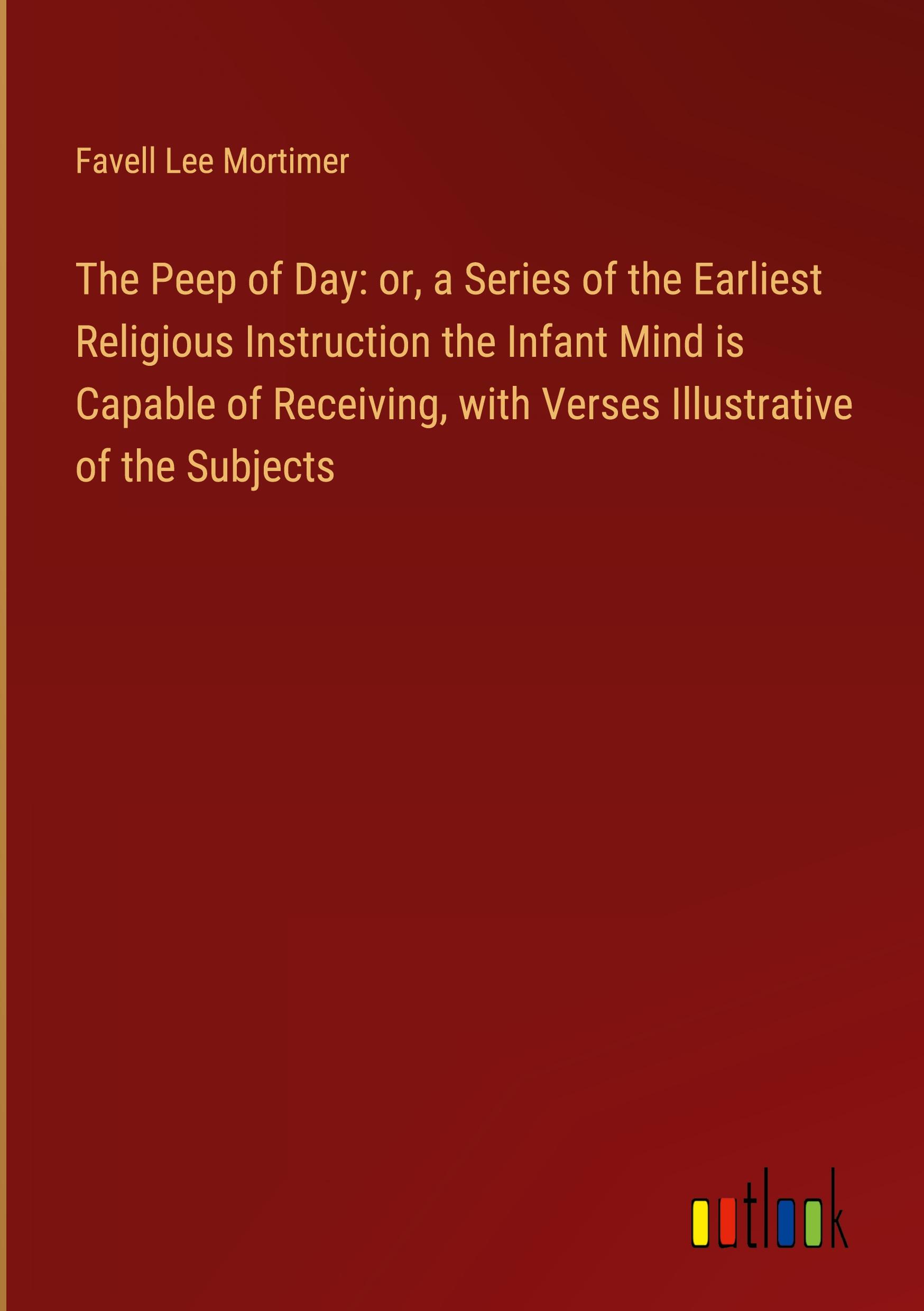 The Peep of Day: or, a Series of the Earliest Religious Instruction the Infant Mind is Capable of Receiving, with Verses Illustrative of the Subjects