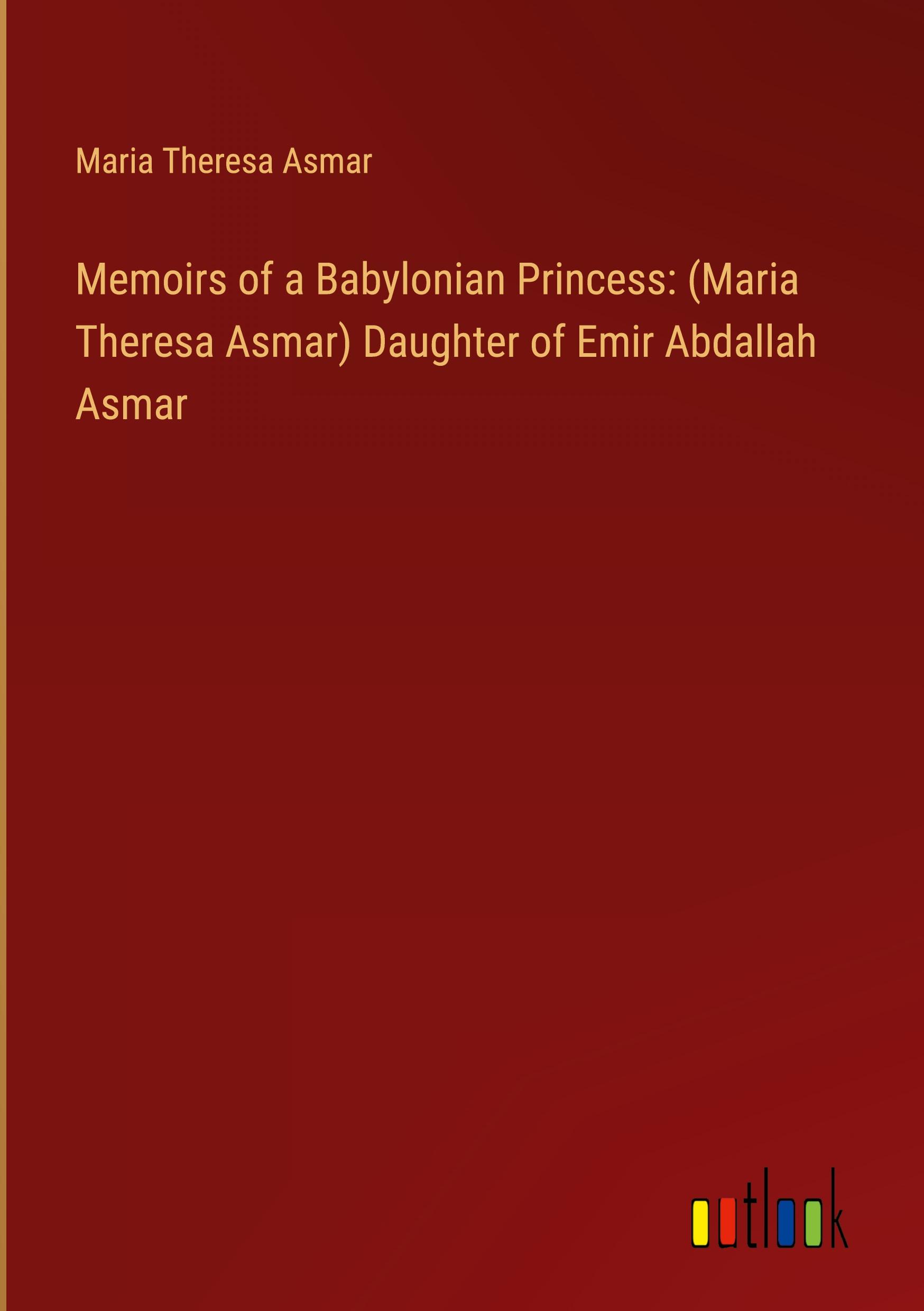 Memoirs of a Babylonian Princess: (Maria Theresa Asmar) Daughter of Emir Abdallah Asmar