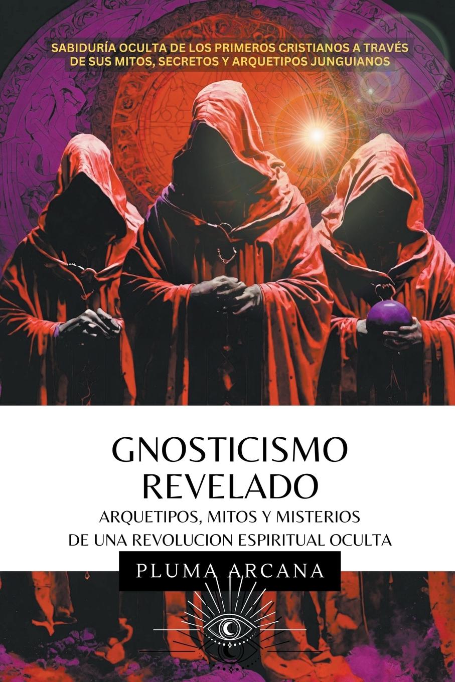 Gnosticismo Revelado - Arquetipos, Mitos y Misterios de una Revolución Espiritual Oculta