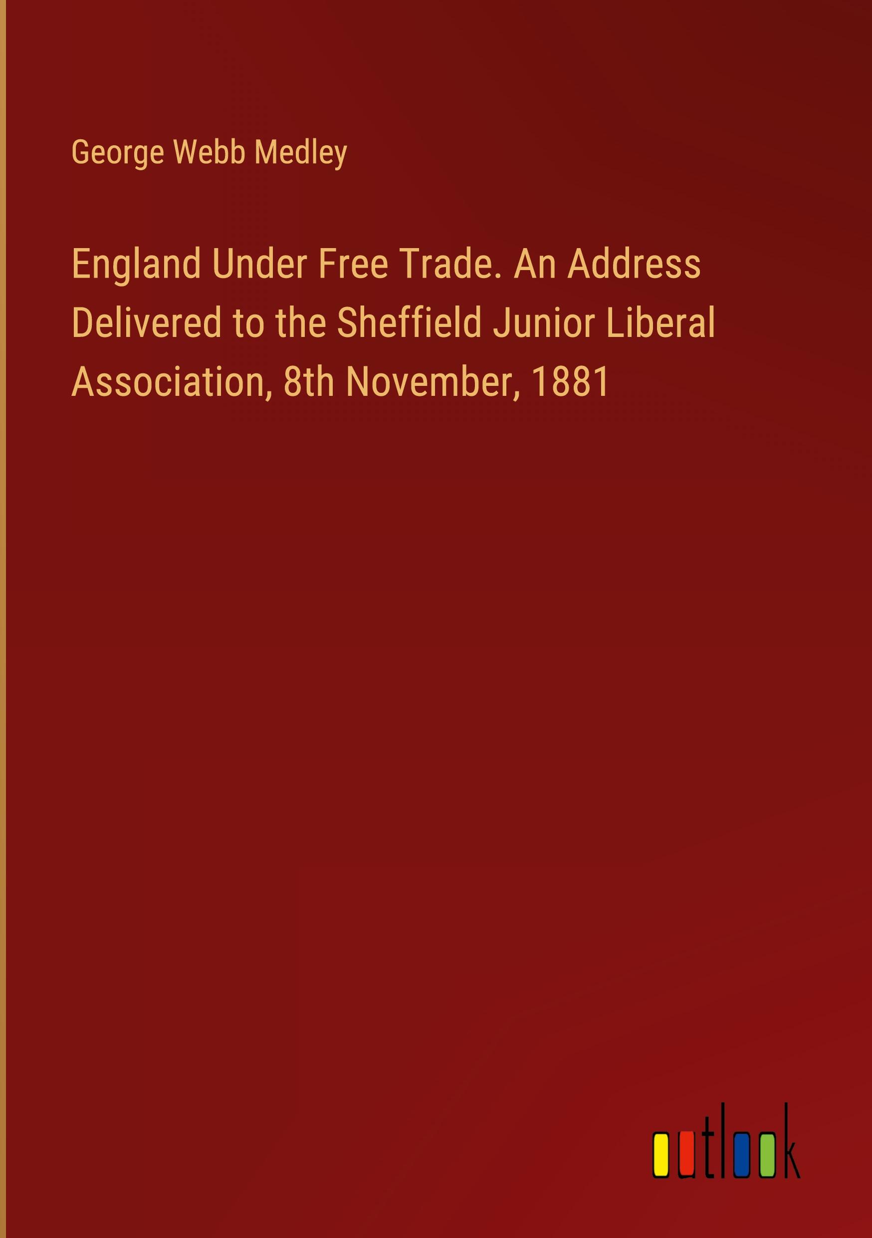 England Under Free Trade. An Address Delivered to the Sheffield Junior Liberal Association, 8th November, 1881