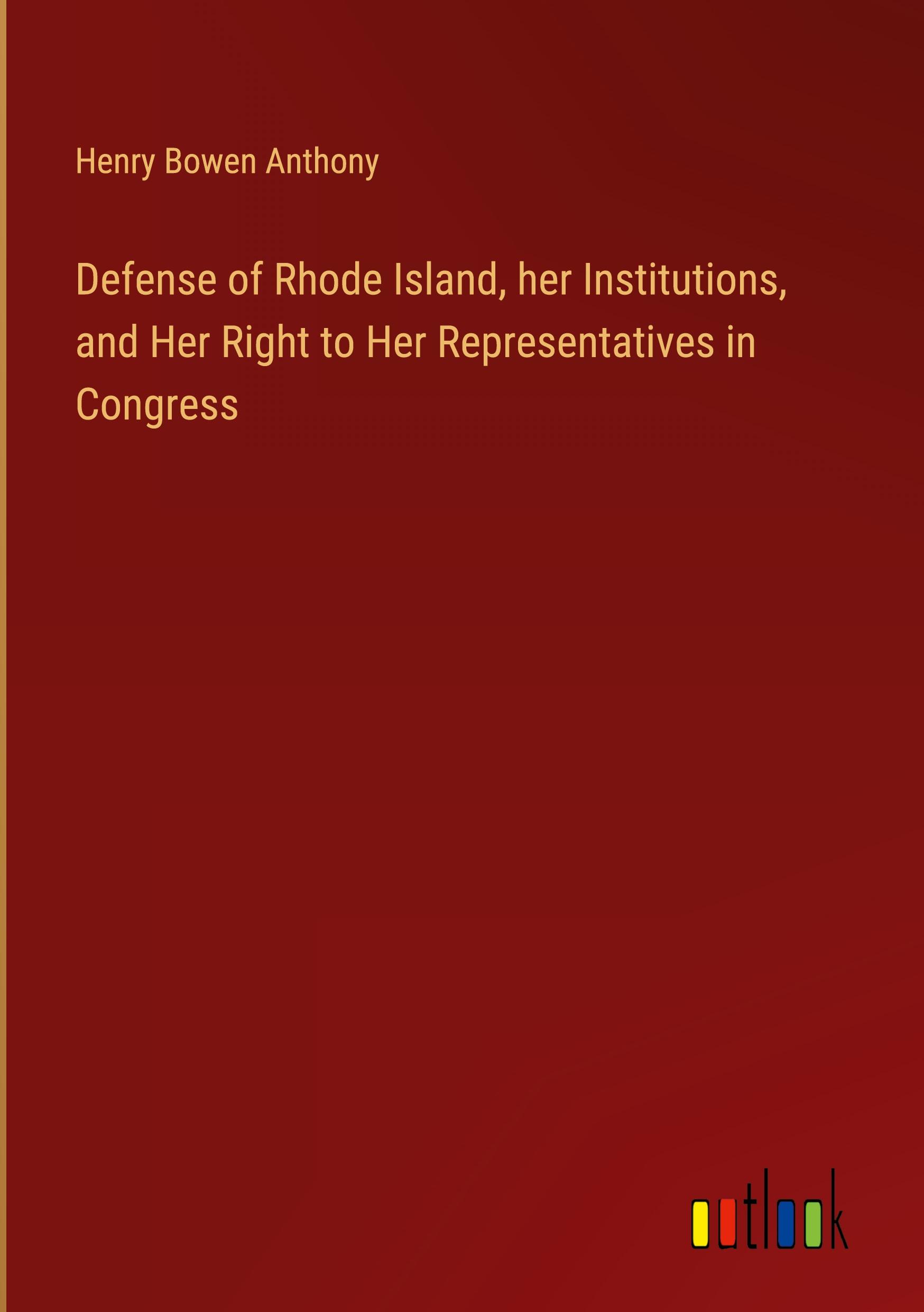 Defense of Rhode Island, her Institutions, and Her Right to Her Representatives in Congress