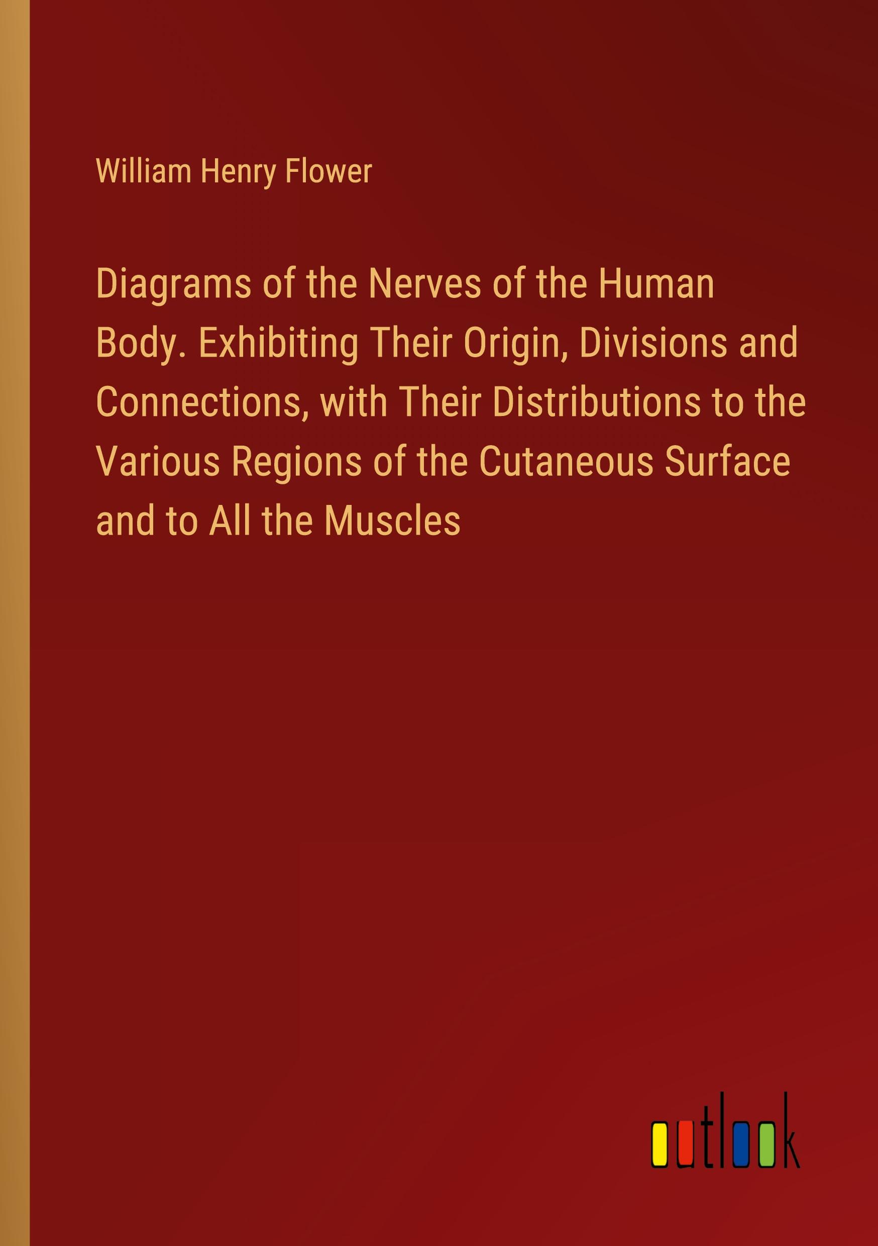 Diagrams of the Nerves of the Human Body. Exhibiting Their Origin, Divisions and Connections, with Their Distributions to the Various Regions of the Cutaneous Surface and to All the Muscles