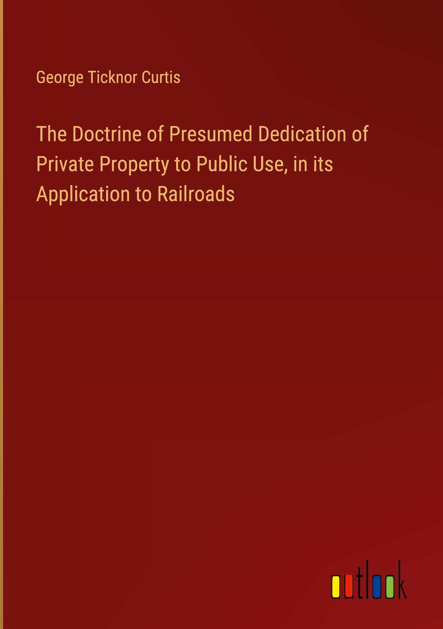 The Doctrine of Presumed Dedication of Private Property to Public Use, in its Application to Railroads