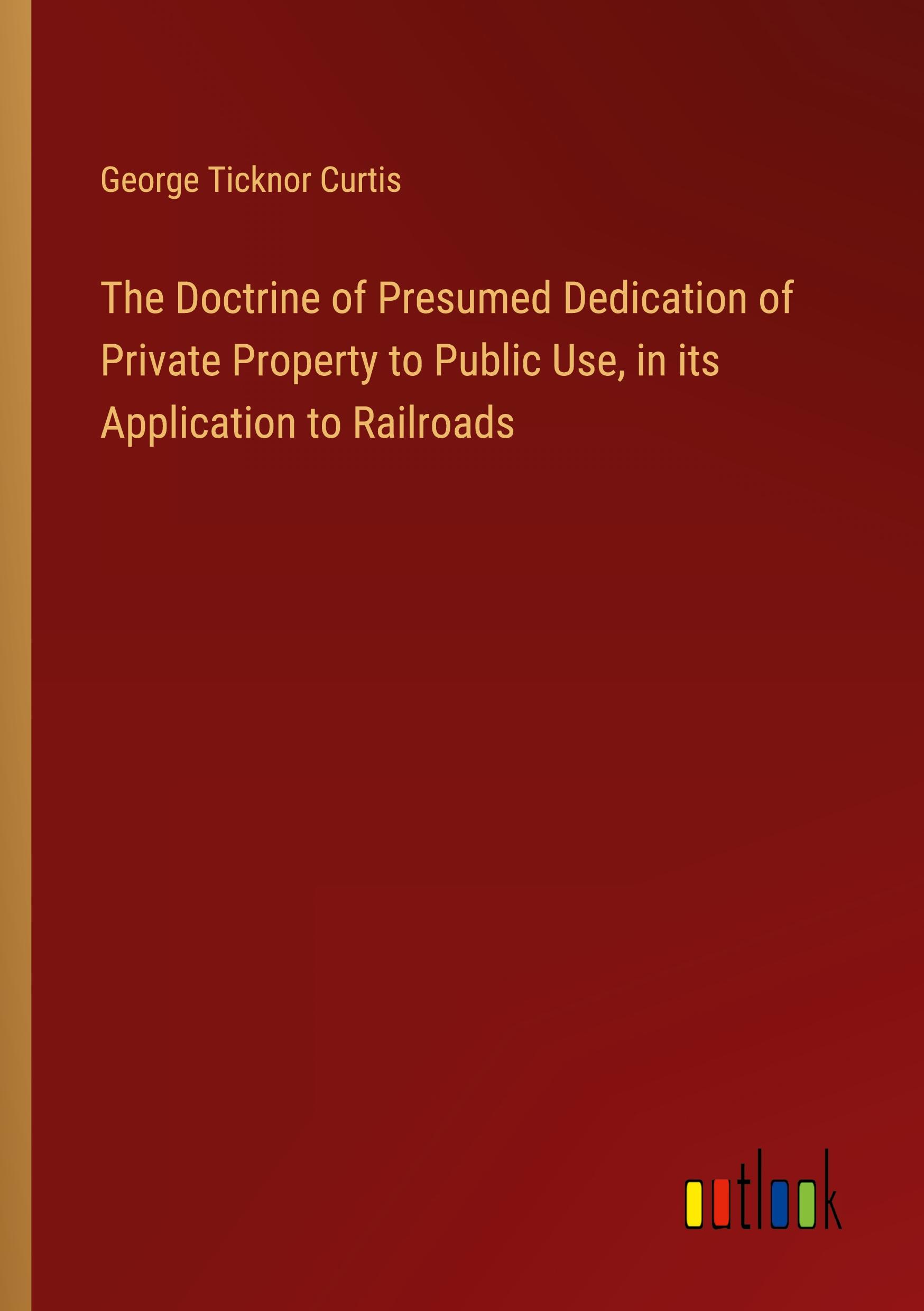 The Doctrine of Presumed Dedication of Private Property to Public Use, in its Application to Railroads