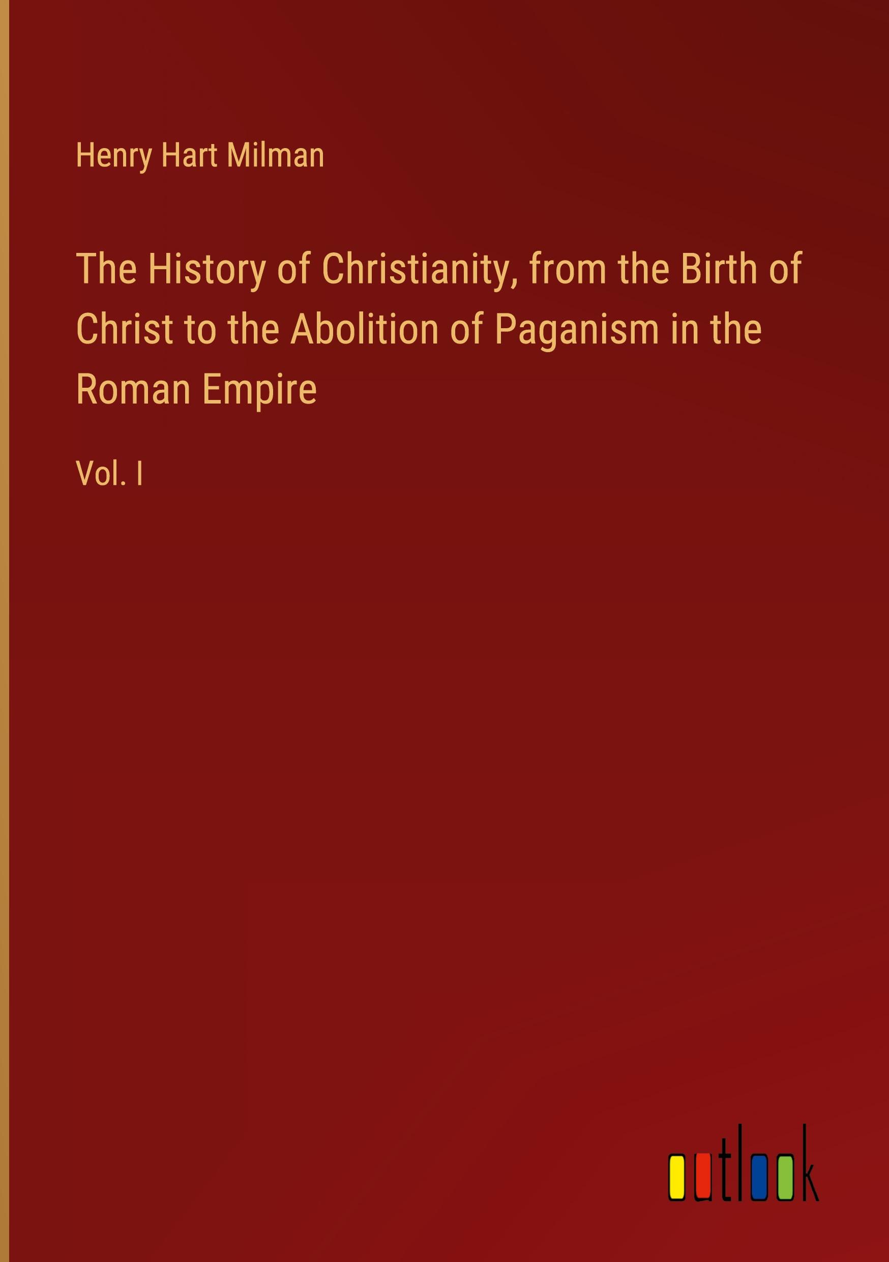 The History of Christianity, from the Birth of Christ to the Abolition of Paganism in the Roman Empire