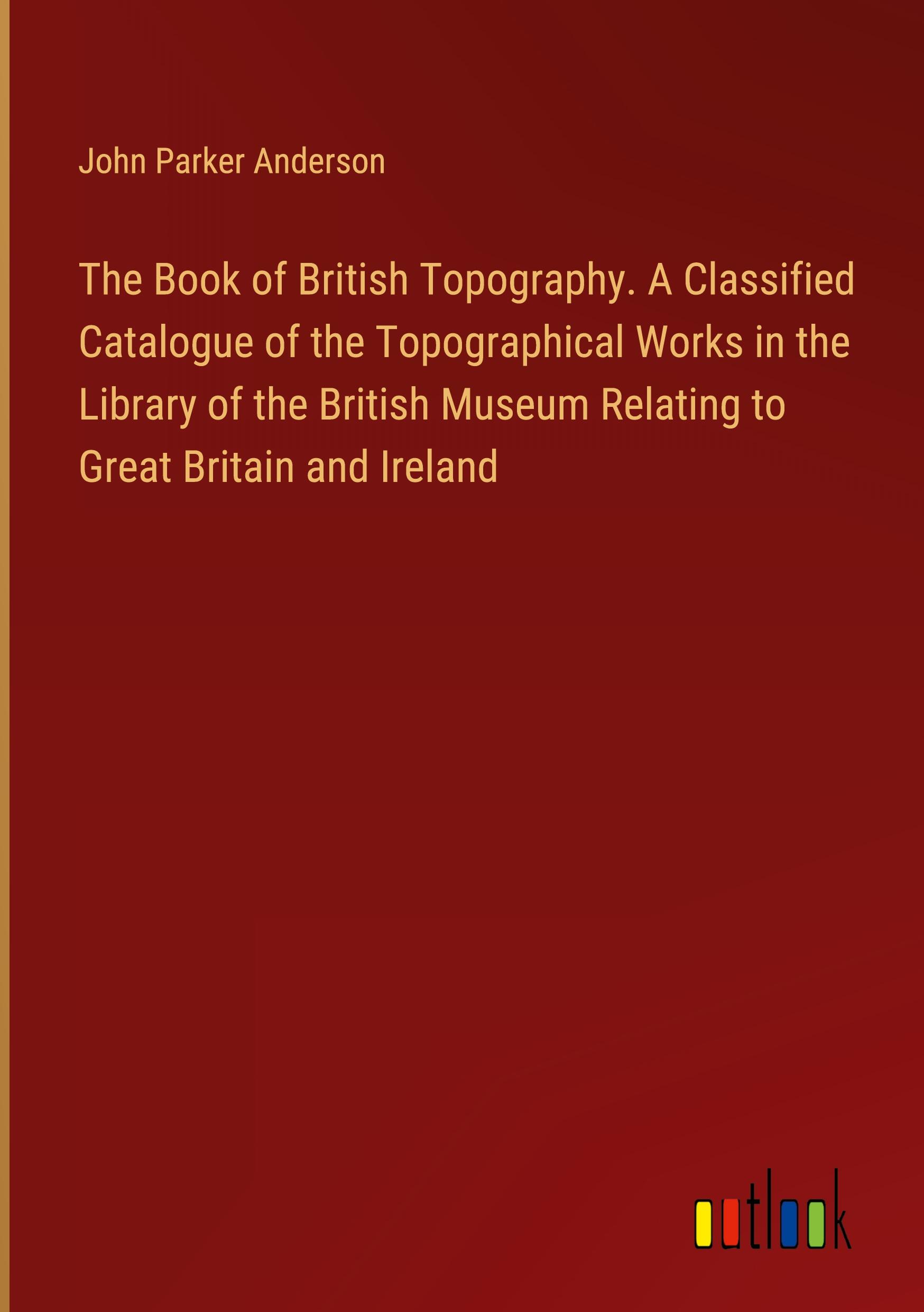 The Book of British Topography. A Classified Catalogue of the Topographical Works in the Library of the British Museum Relating to Great Britain and Ireland