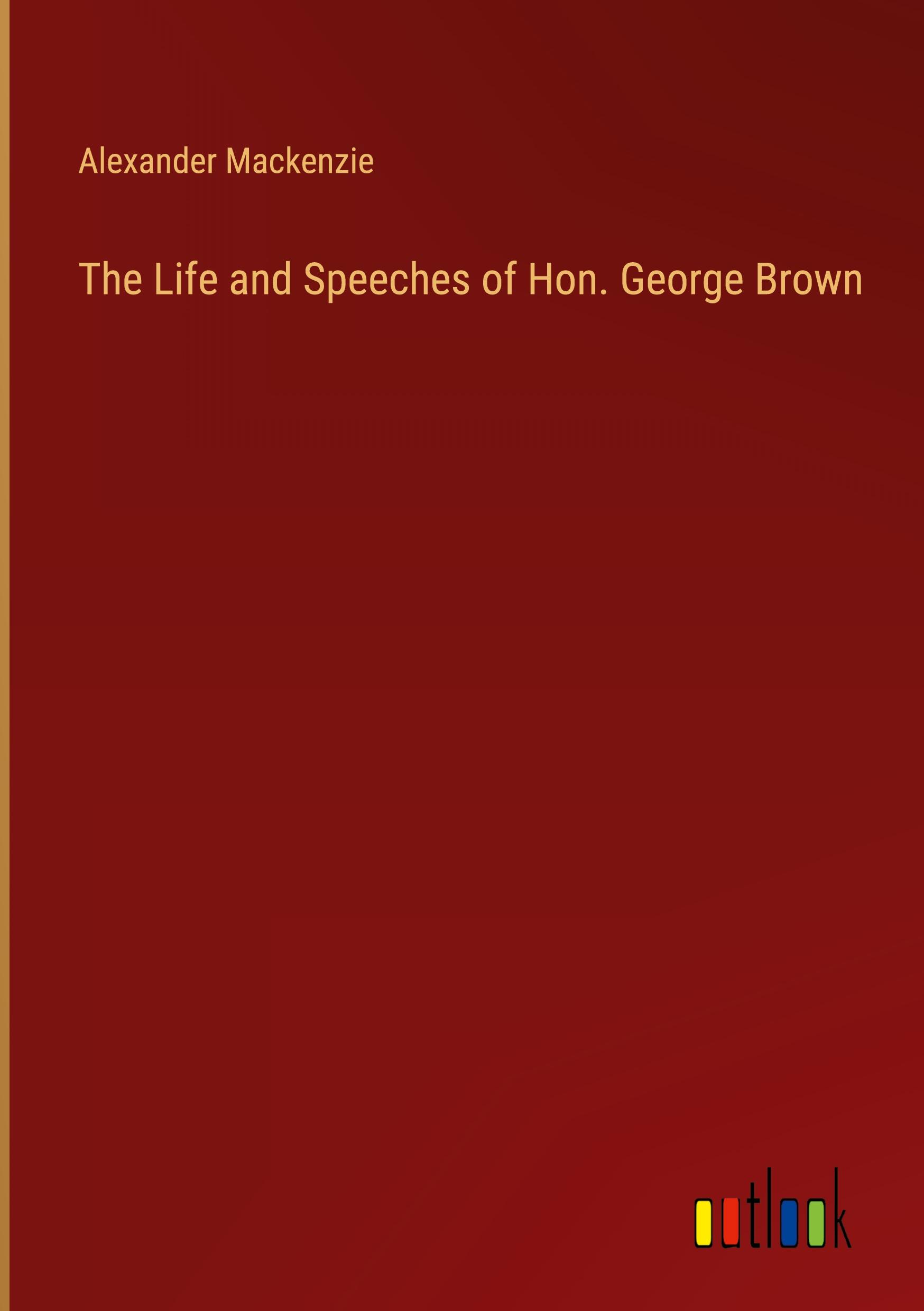 The Life and Speeches of Hon. George Brown