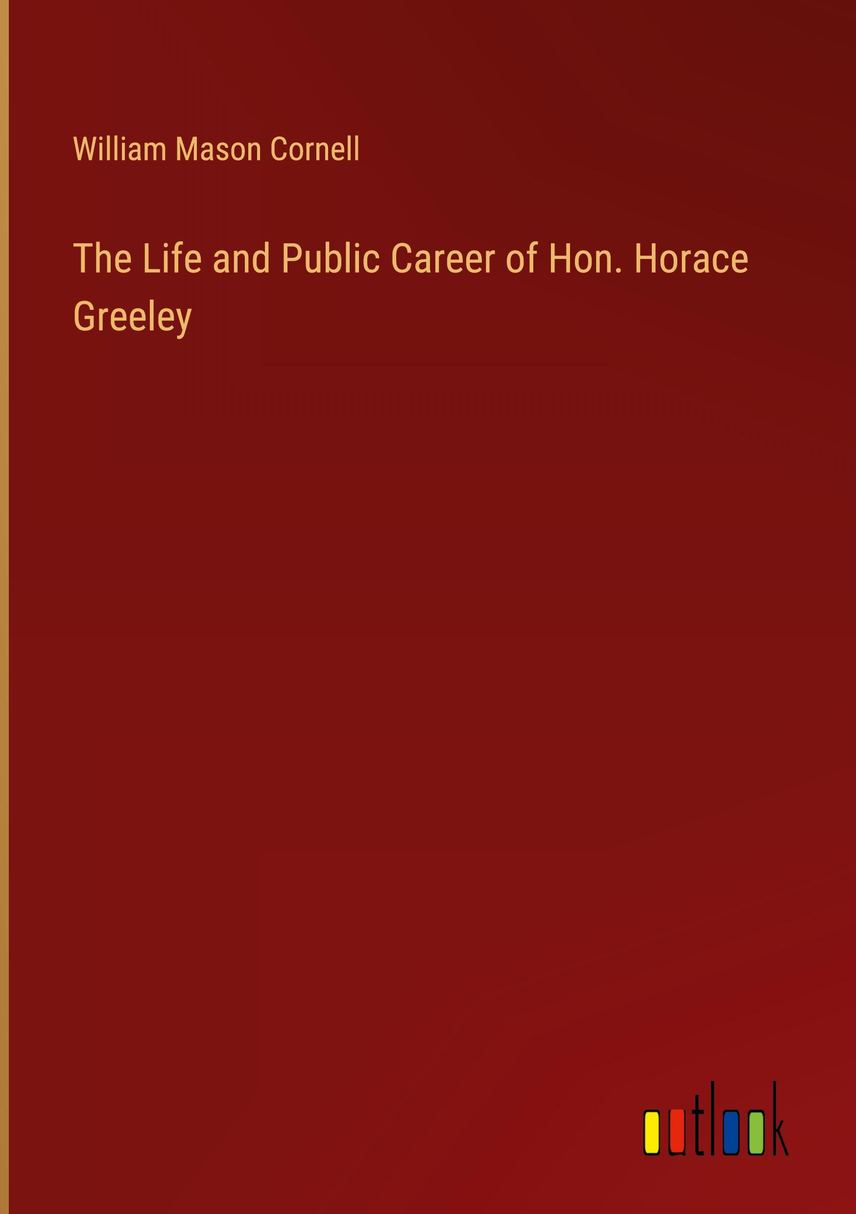 The Life and Public Career of Hon. Horace Greeley