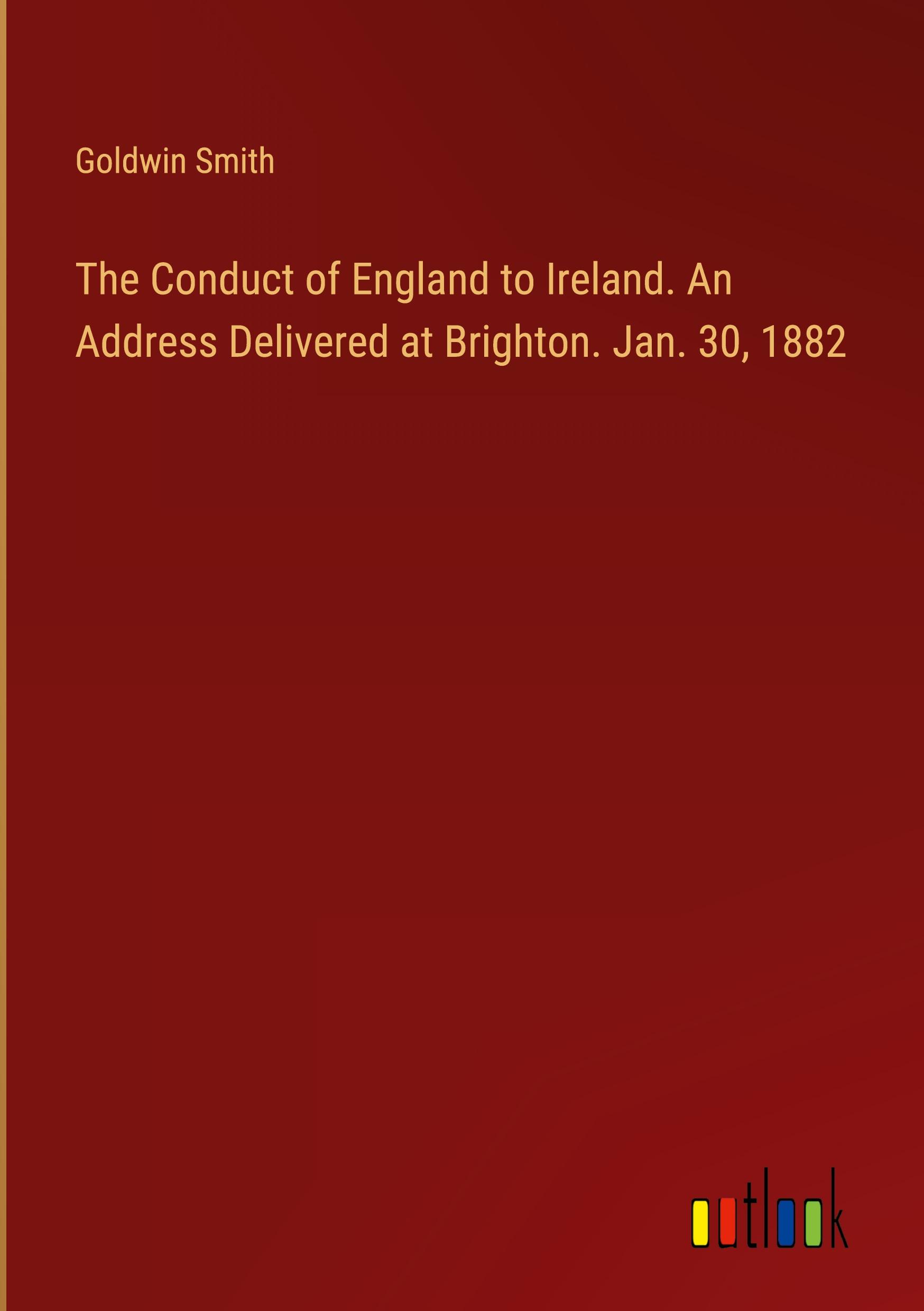 The Conduct of England to Ireland. An Address Delivered at Brighton. Jan. 30, 1882