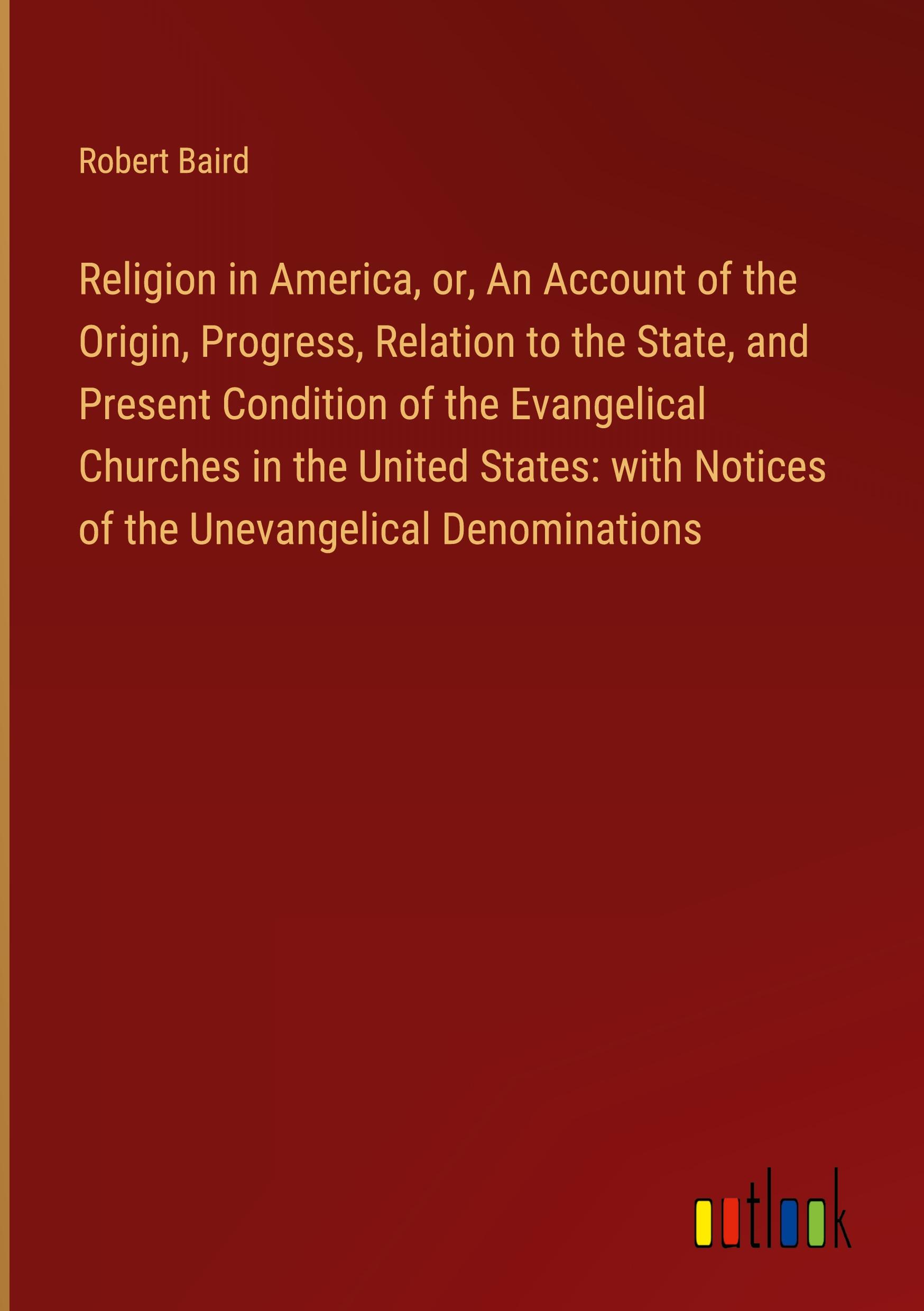 Religion in America, or, An Account of the Origin, Progress, Relation to the State, and Present Condition of the Evangelical Churches in the United States: with Notices of the Unevangelical Denominations