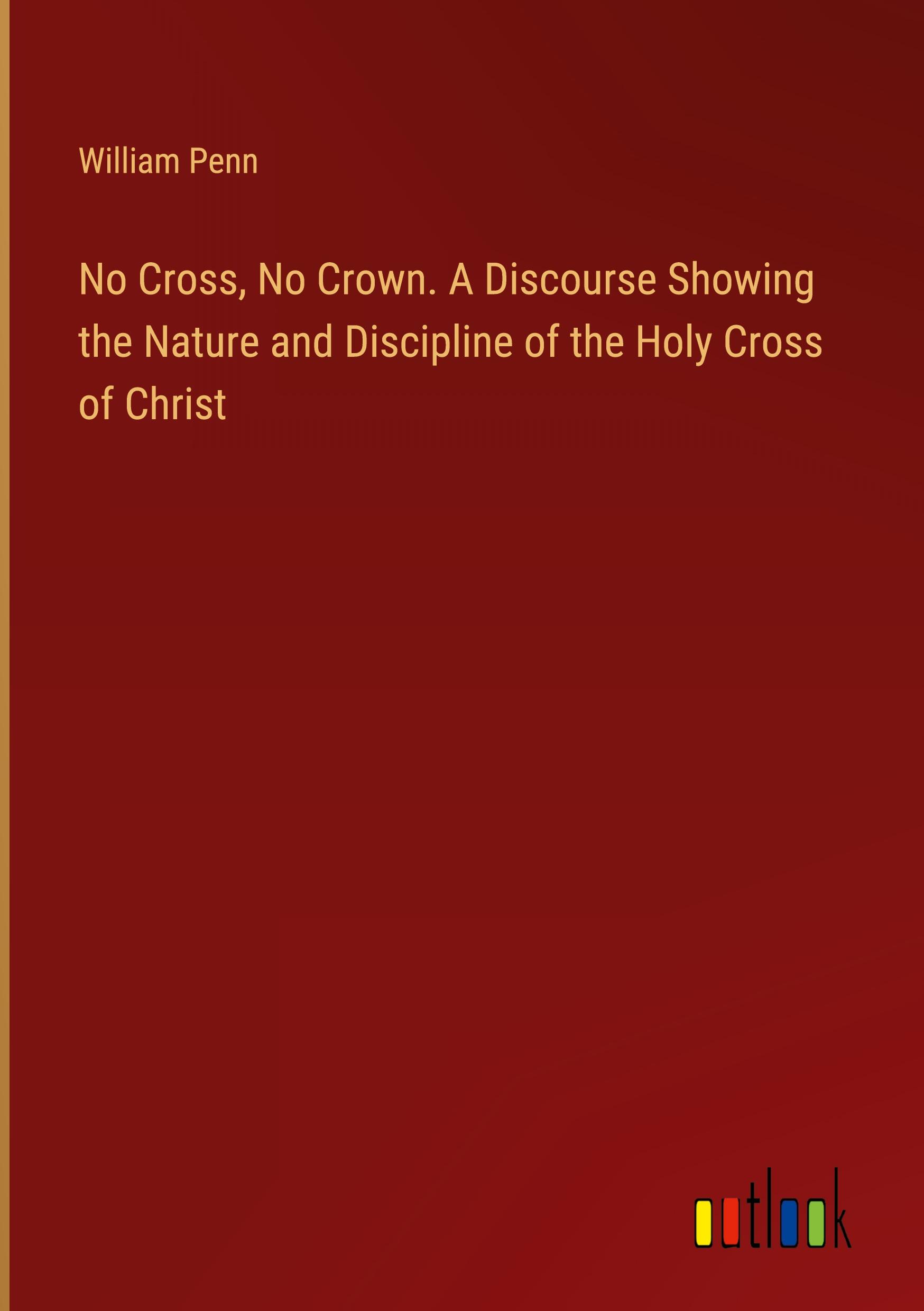 No Cross, No Crown. A Discourse Showing the Nature and Discipline of the Holy Cross of Christ