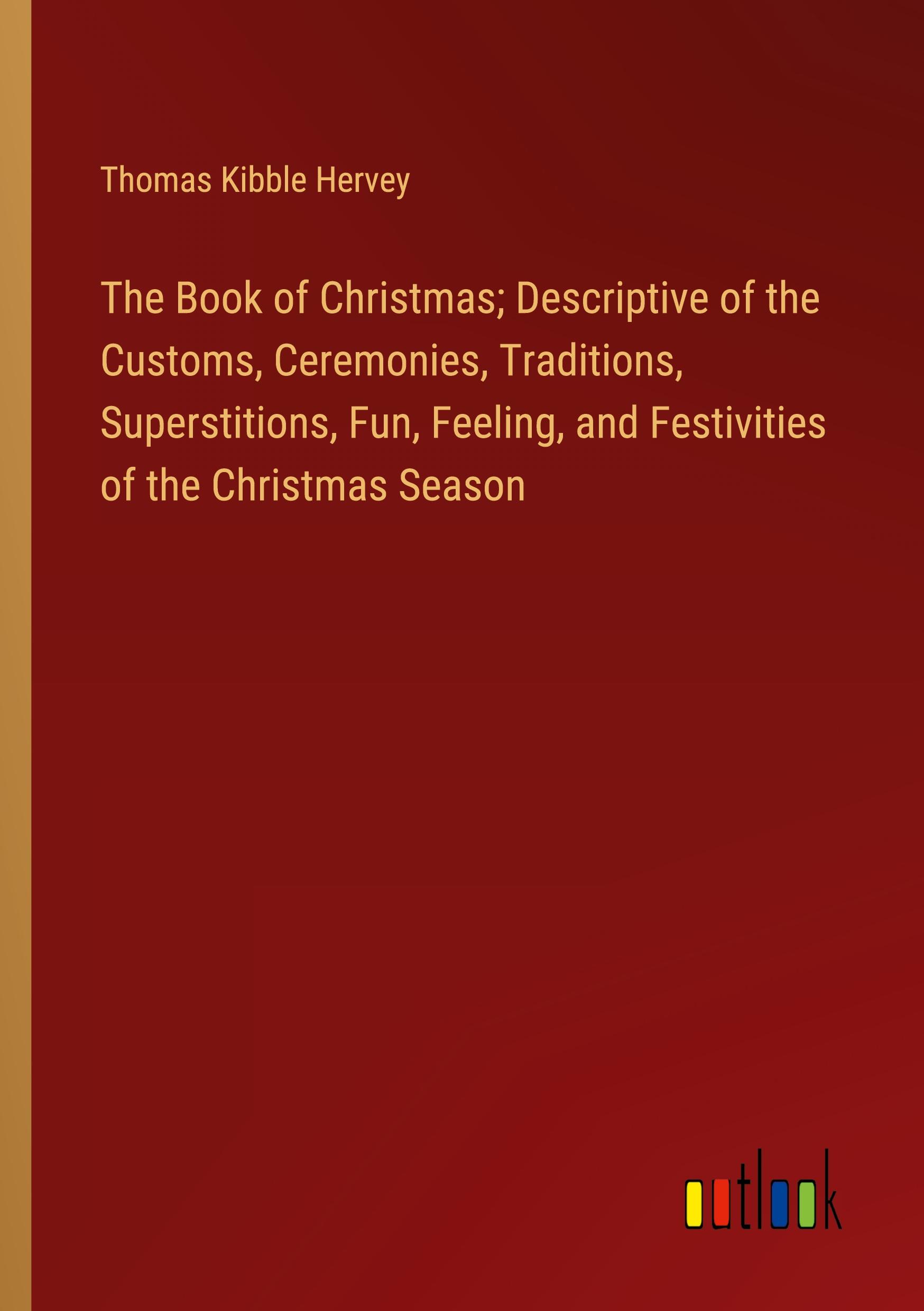 The Book of Christmas; Descriptive of the Customs, Ceremonies, Traditions, Superstitions, Fun, Feeling, and Festivities of the Christmas Season