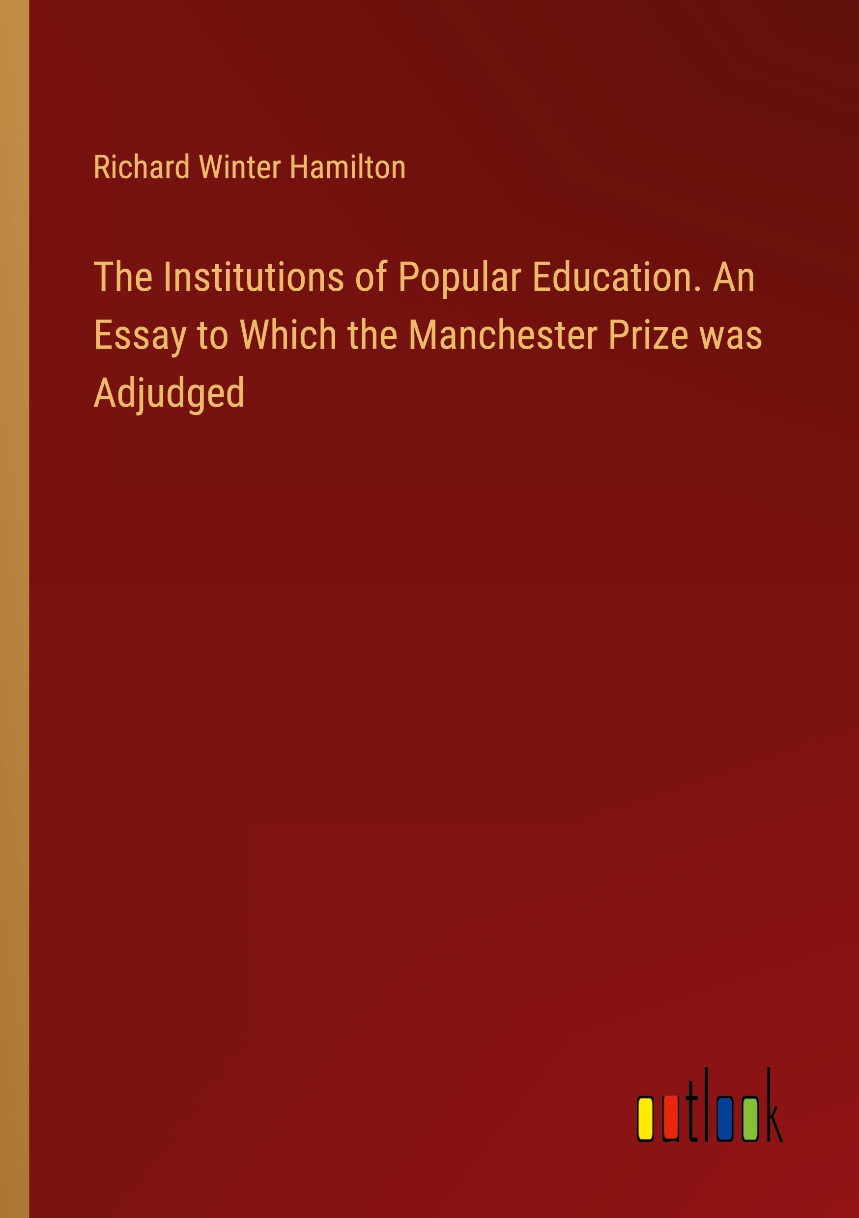 The Institutions of Popular Education. An Essay to Which the Manchester Prize was Adjudged